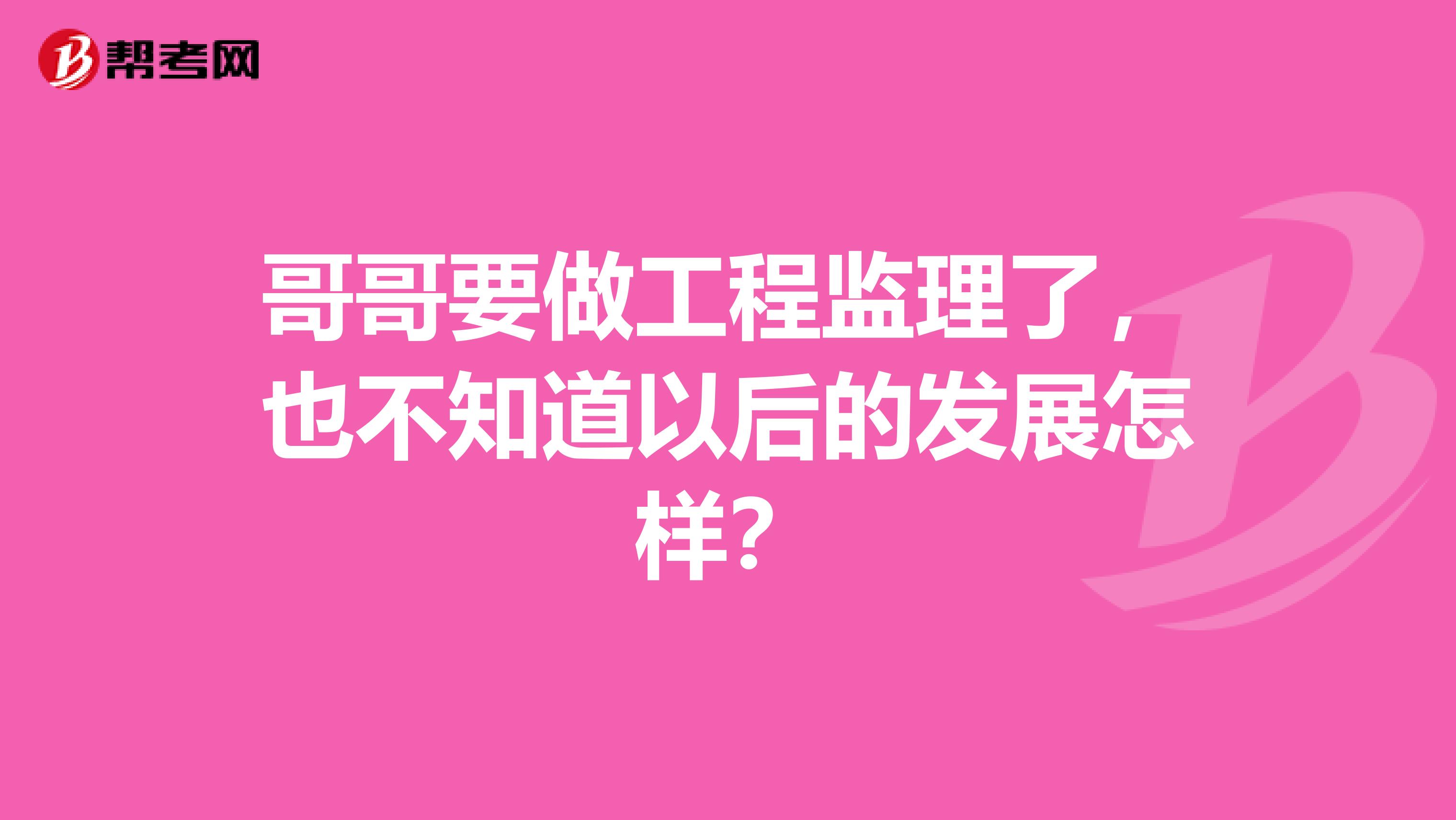 哥哥要做工程监理了，也不知道以后的发展怎样？
