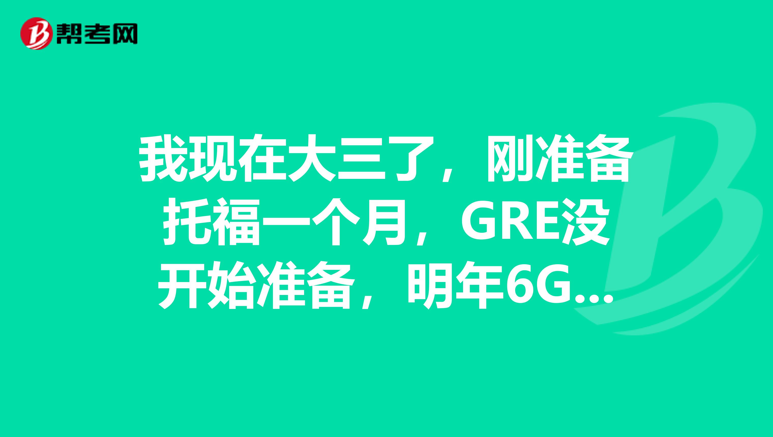 我现在大三了,刚准备托福一个月,GRE没开始准备,明年6G还来得及么?是不是应该先暂停托福啊?平时得上课
