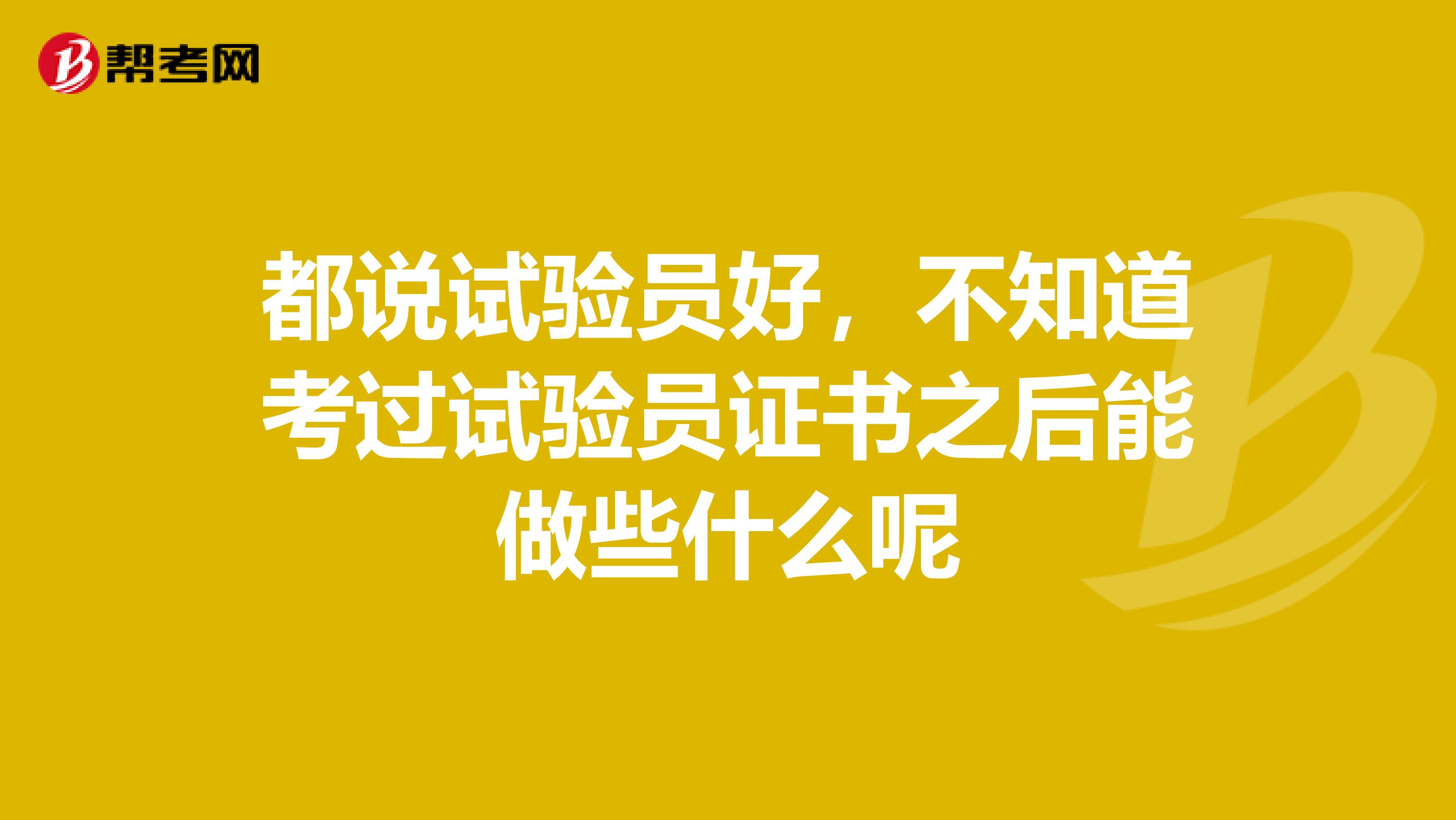 都说试验员好，不知道考过试验员证书之后能做些什么呢