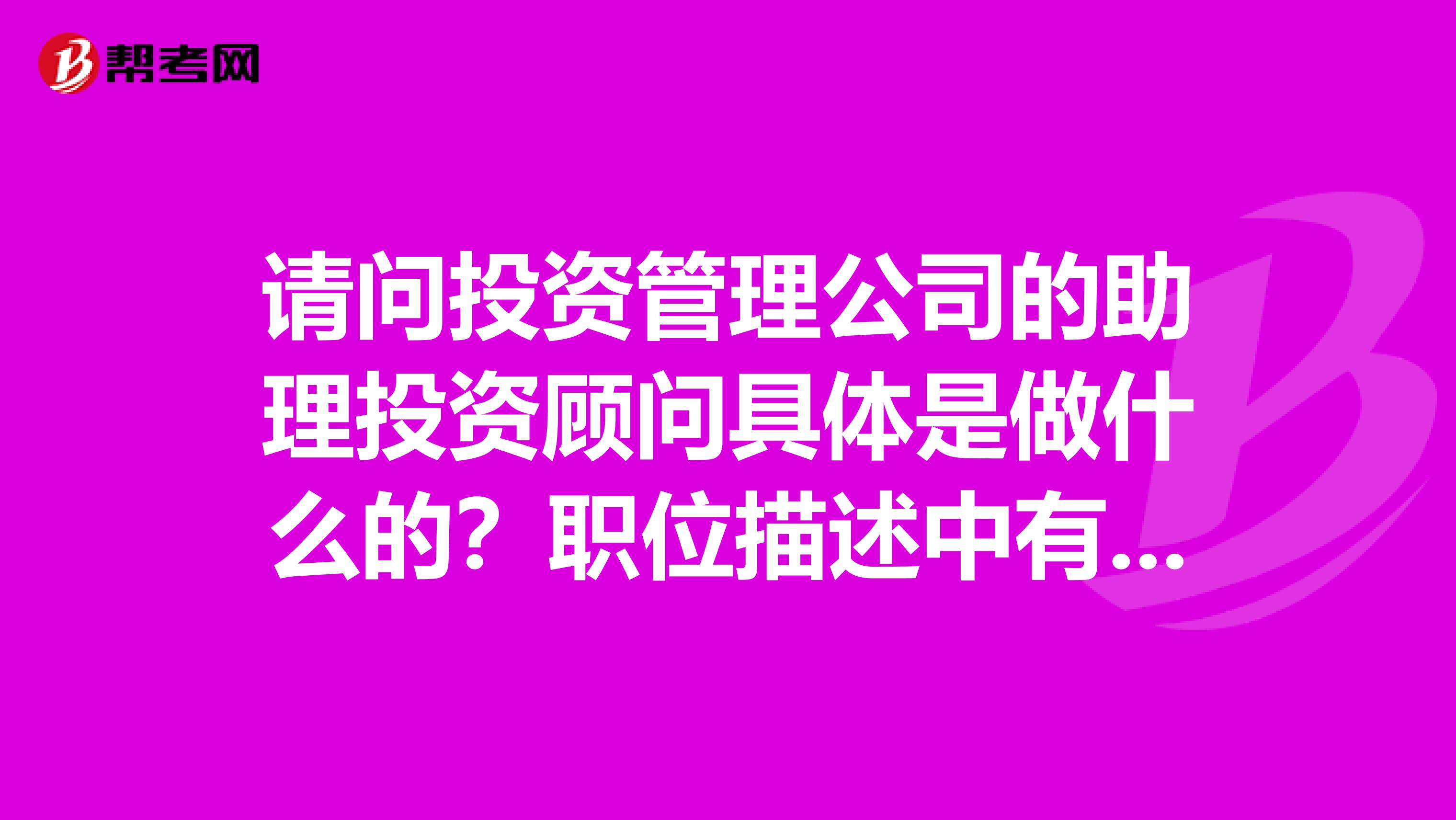 请问投资管理公司的助理投资顾问具体是做什么的？职位描述中有一条是与负责人合作完成信托理财产品销售