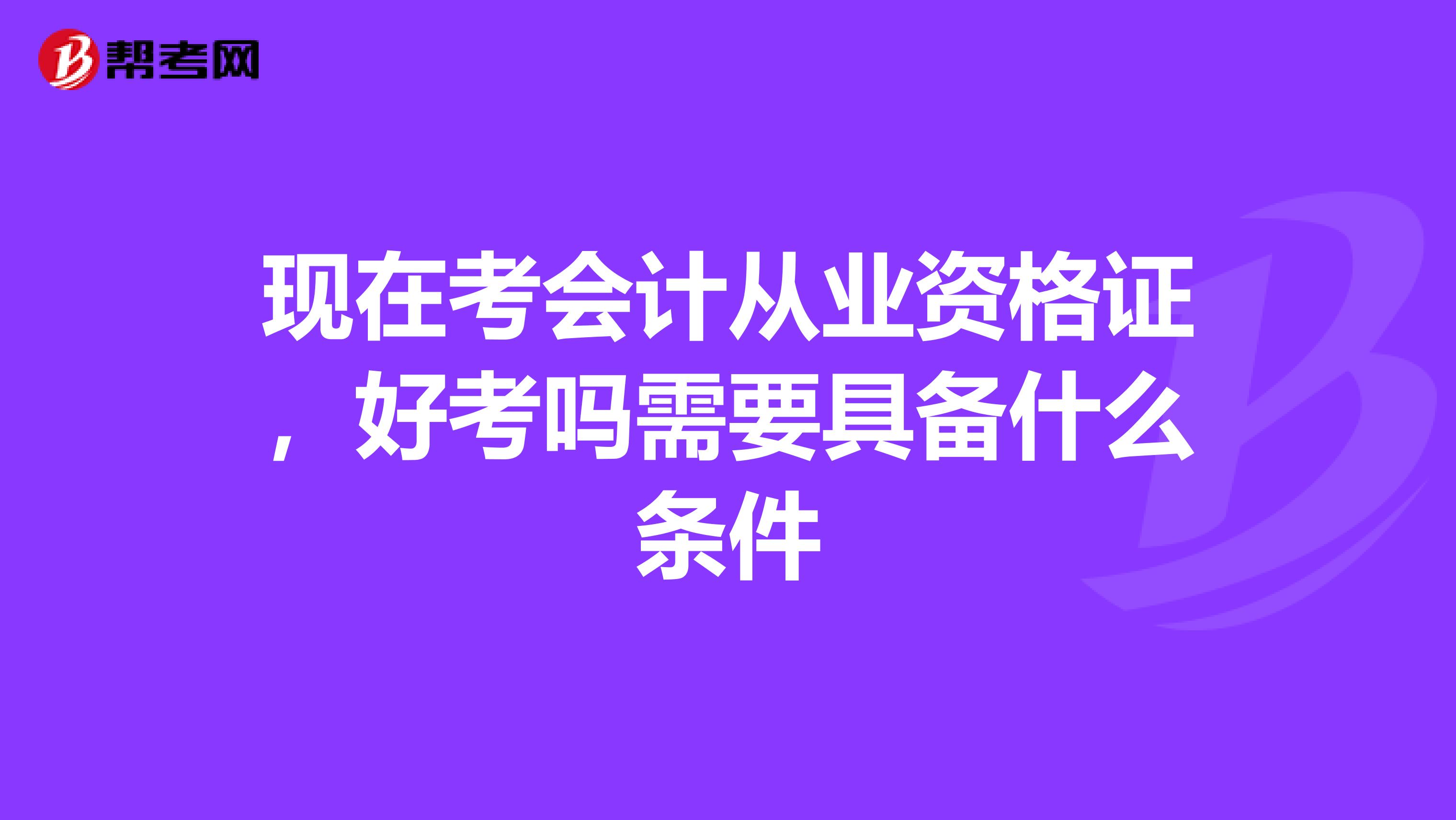 现在考会计从业资格证，好考吗需要具备什么条件