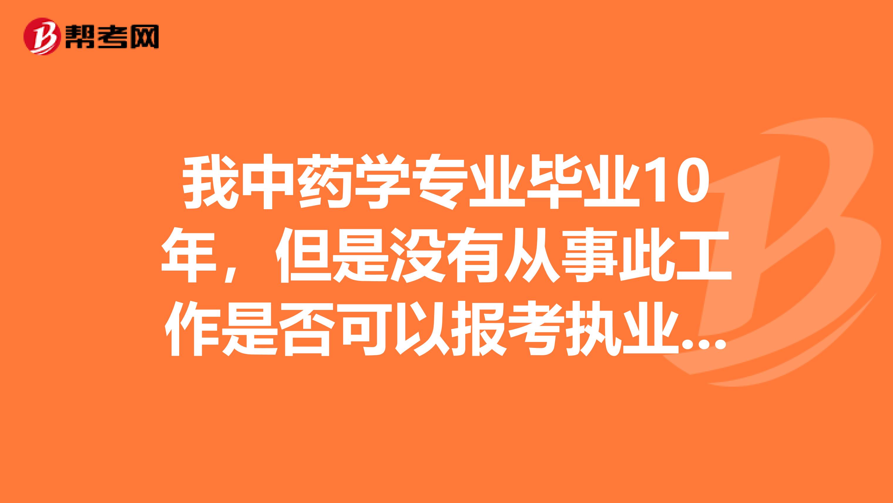 我中药学专业毕业10年，但是没有从事此工作是否可以报考执业药师啊