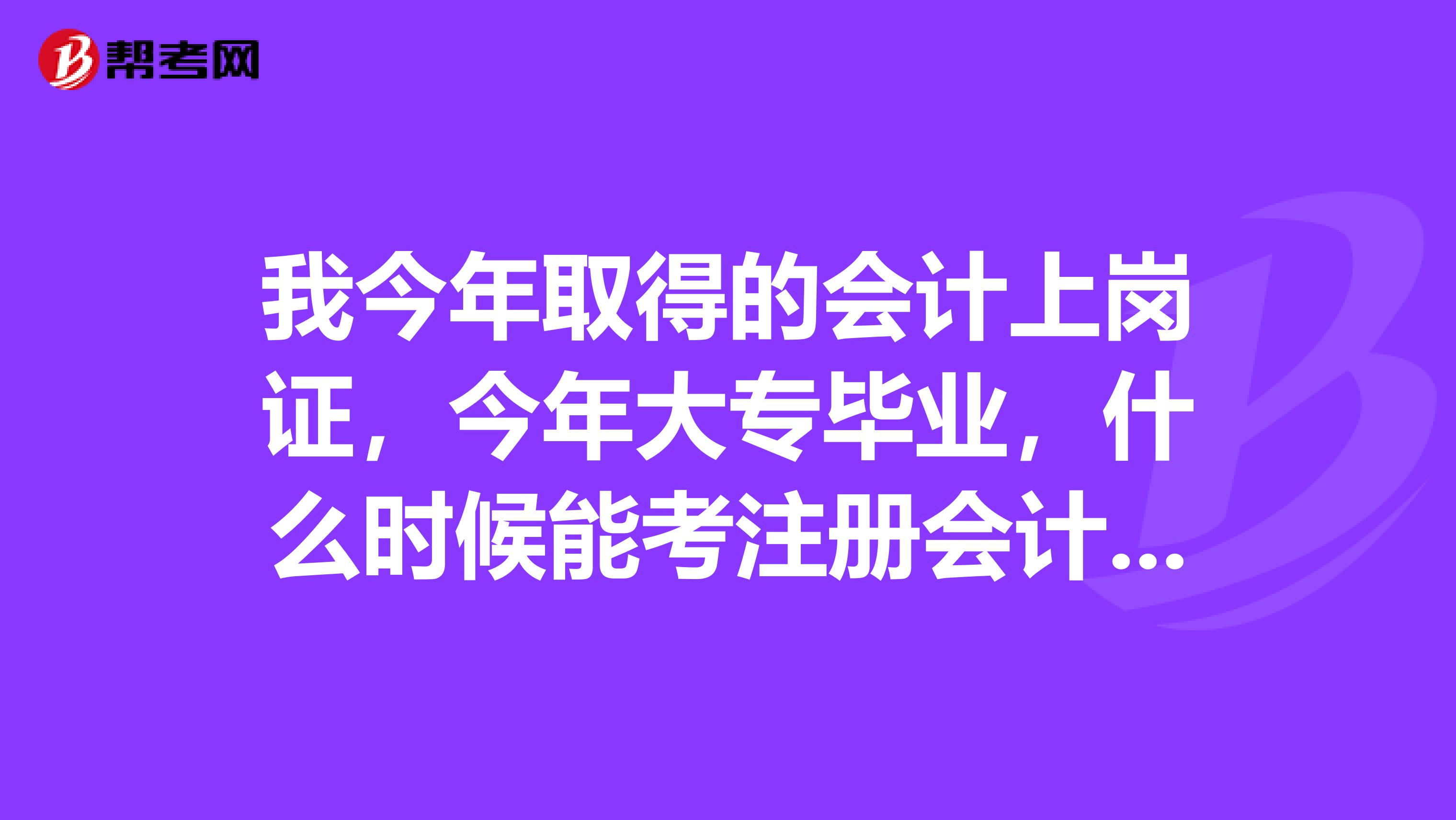 我今年取得的會(huì)計(jì)上崗證，今年大專畢業(yè)，什么時(shí)候能考注冊(cè)會(huì)計(jì)師東泰安