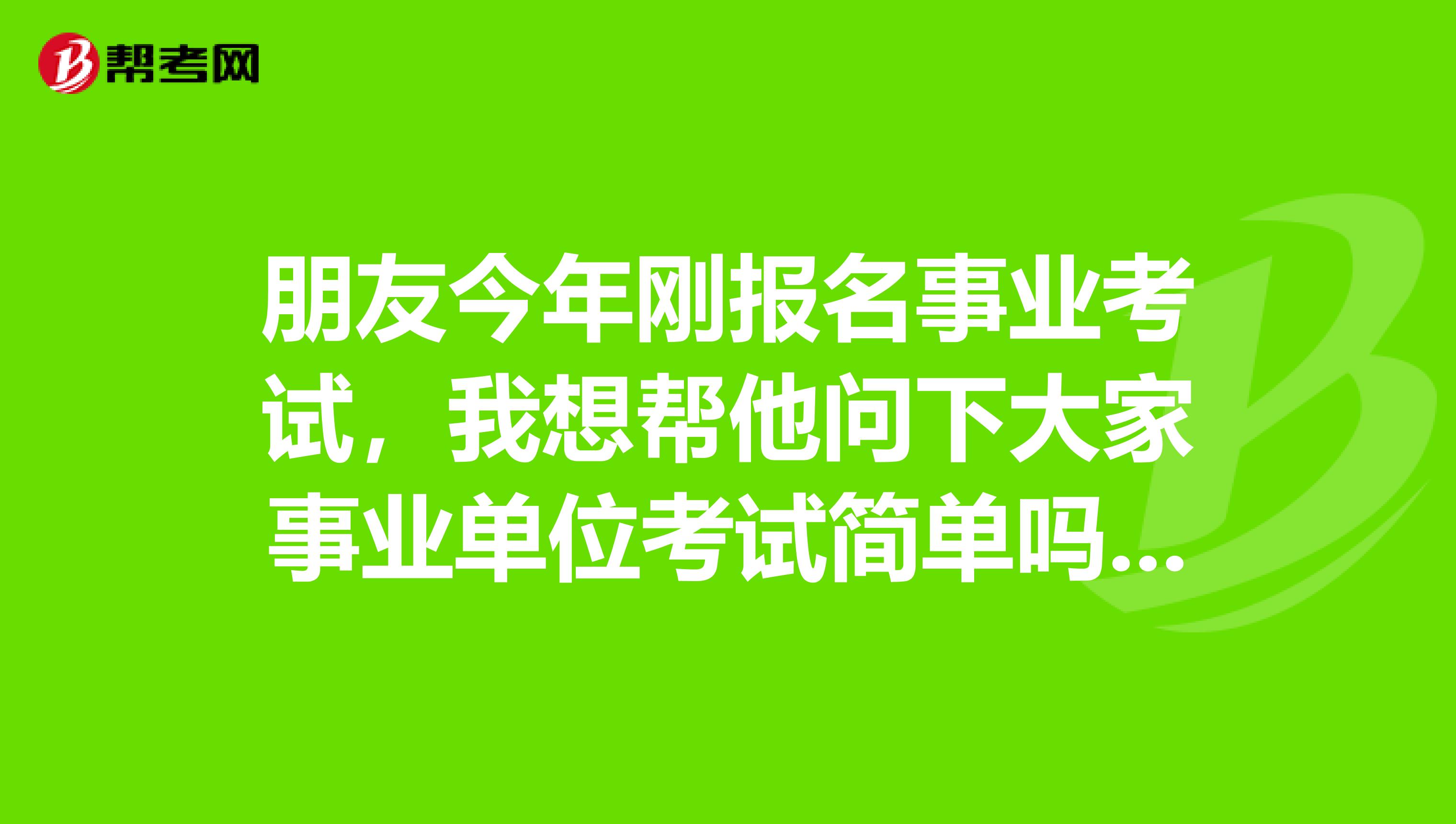 朋友今年刚报名事业考试，我想帮他问下大家事业单位考试简单吗？怎备考啊！