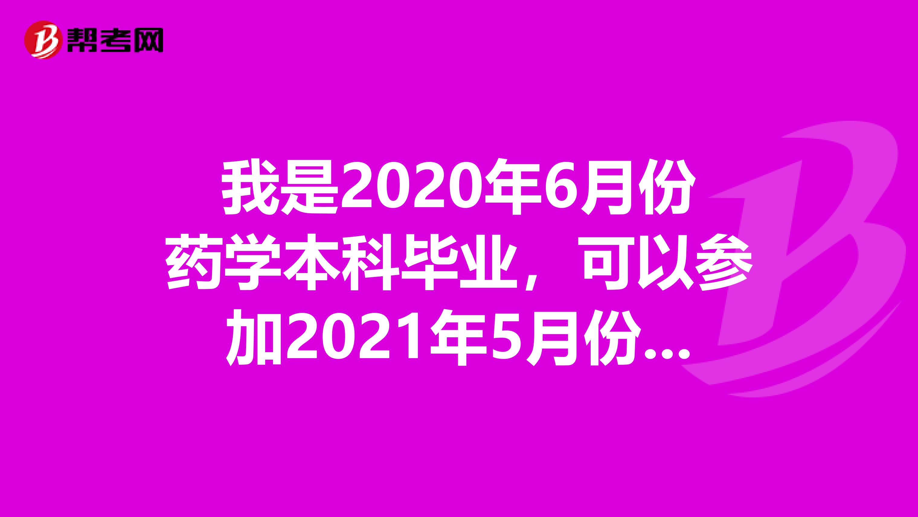 我是2020年6月份药学本科毕业，可以参加2021年5月份的药学职称考试的初级药师资格证？