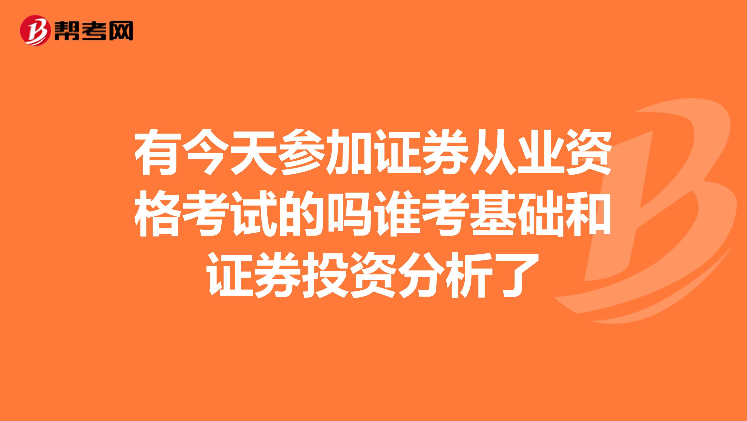 有今天参加证券从业资格考试的吗谁考基础和证券投资分析了