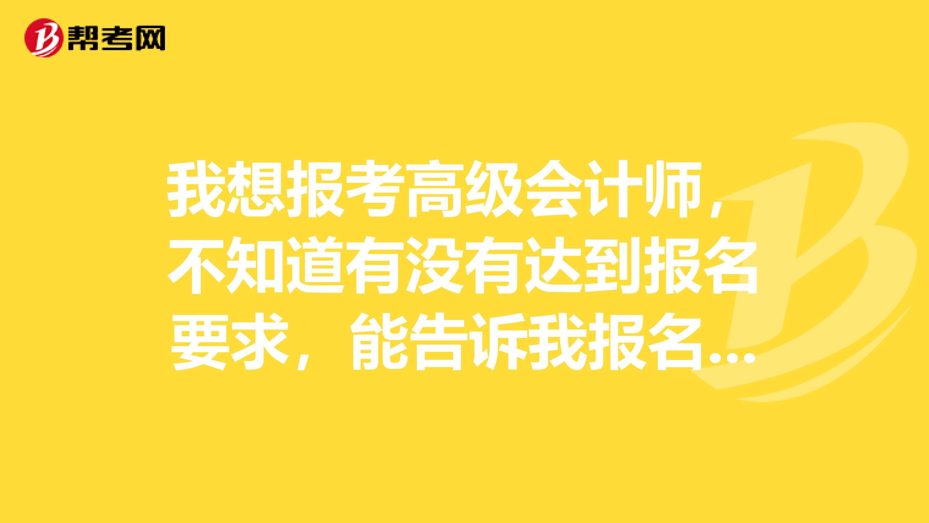 我想报考高级会计师，不知道有没有达到报名要求，能告诉我报名要求吗？