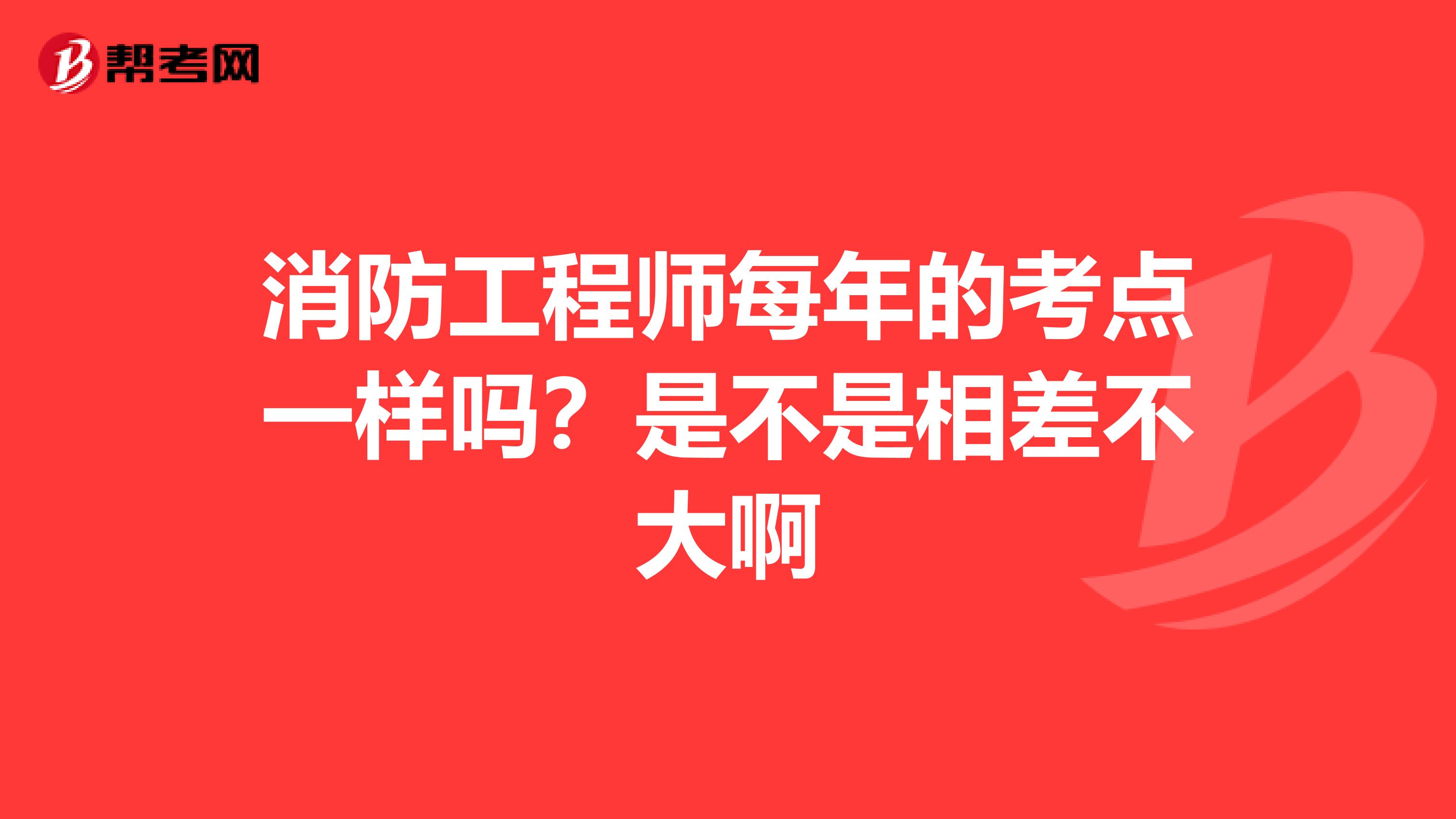 消防工程师每年的考点一样吗？是不是相差不大啊