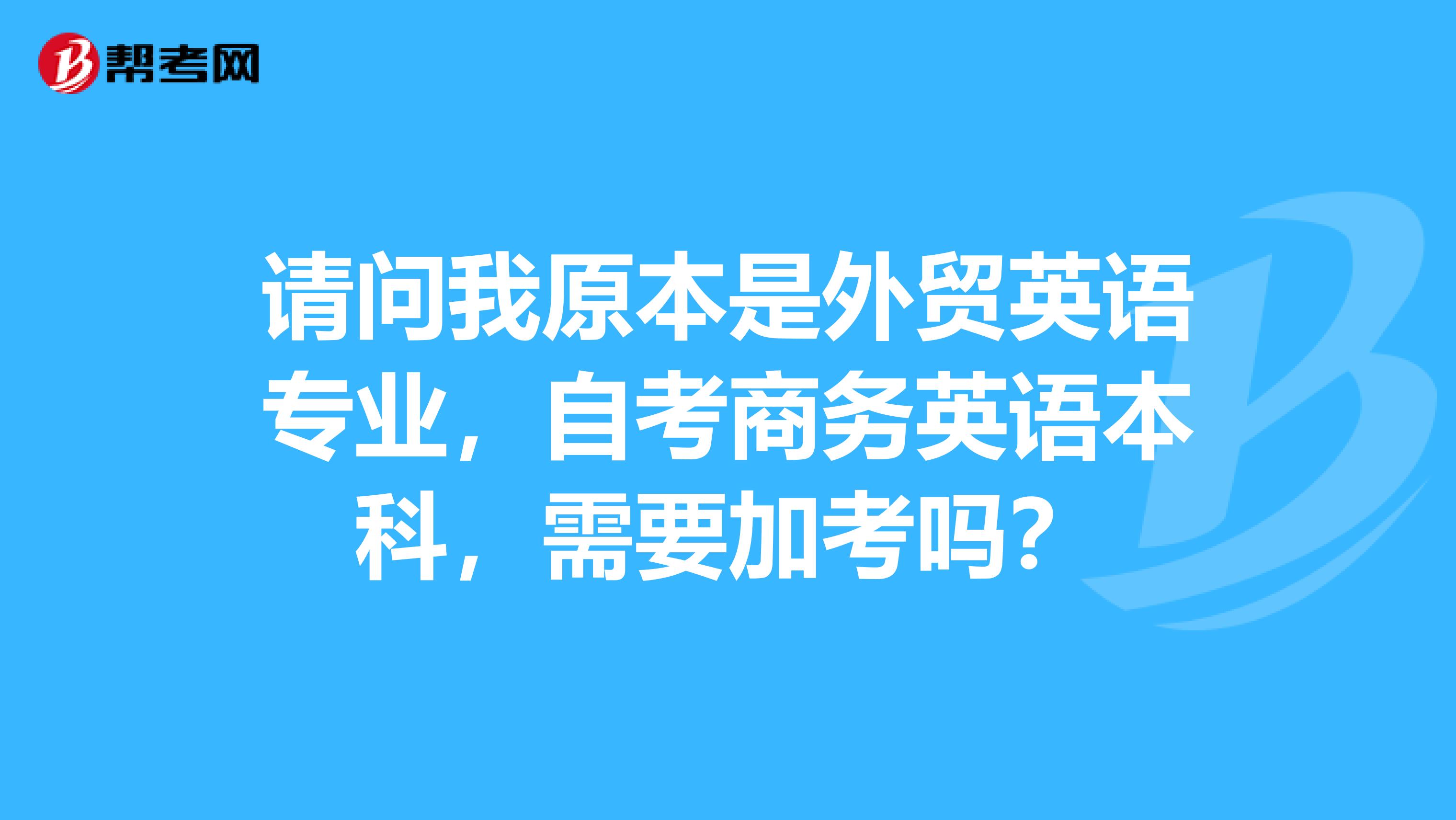 請問我原本是外貿英語專業，自考商務英語本科，需要加考嗎？