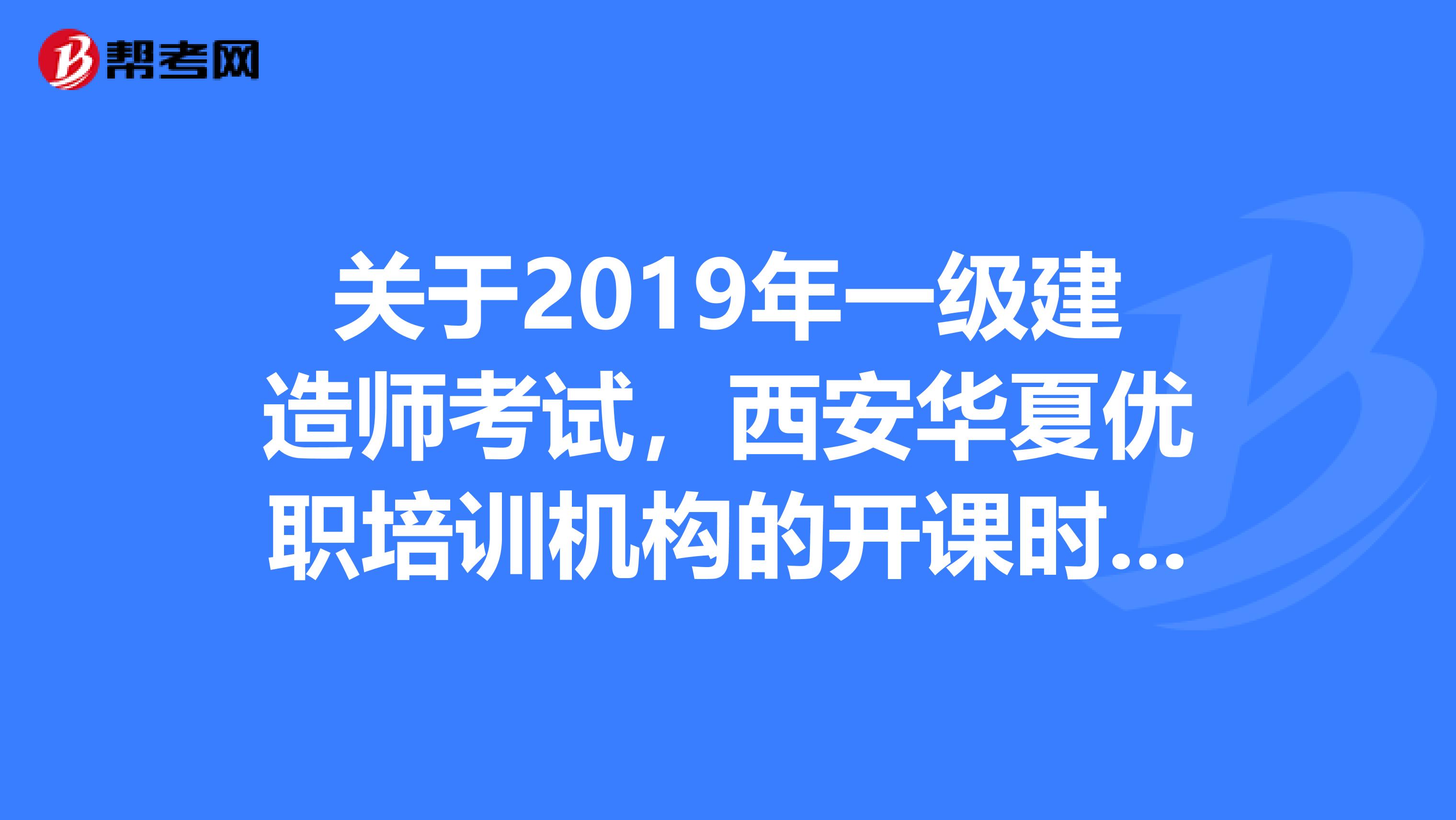 关于2019年一级建造师考试,西安华夏优职培训机构的开课时间是怎么定的?