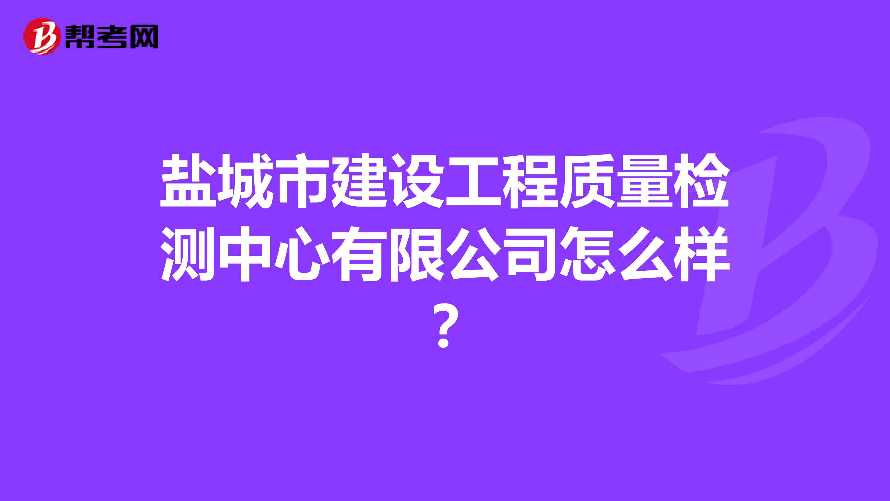 盐城市建设工程质量检测中心有限公司怎么样？