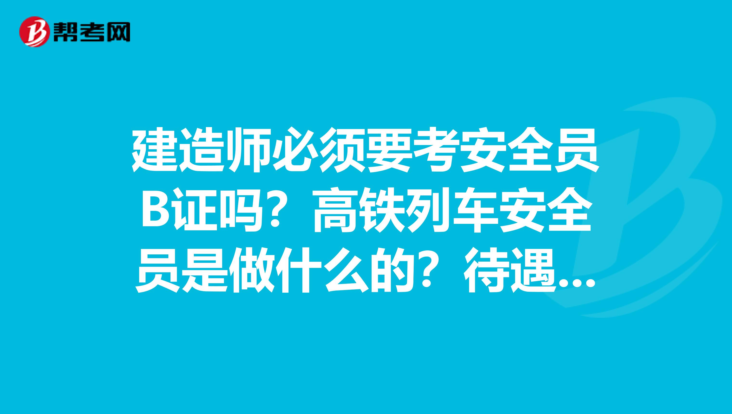 建造师必须要考安全员B证吗？高铁列车安全员是做什么的？待遇怎么样？安全员B证有什么作用？