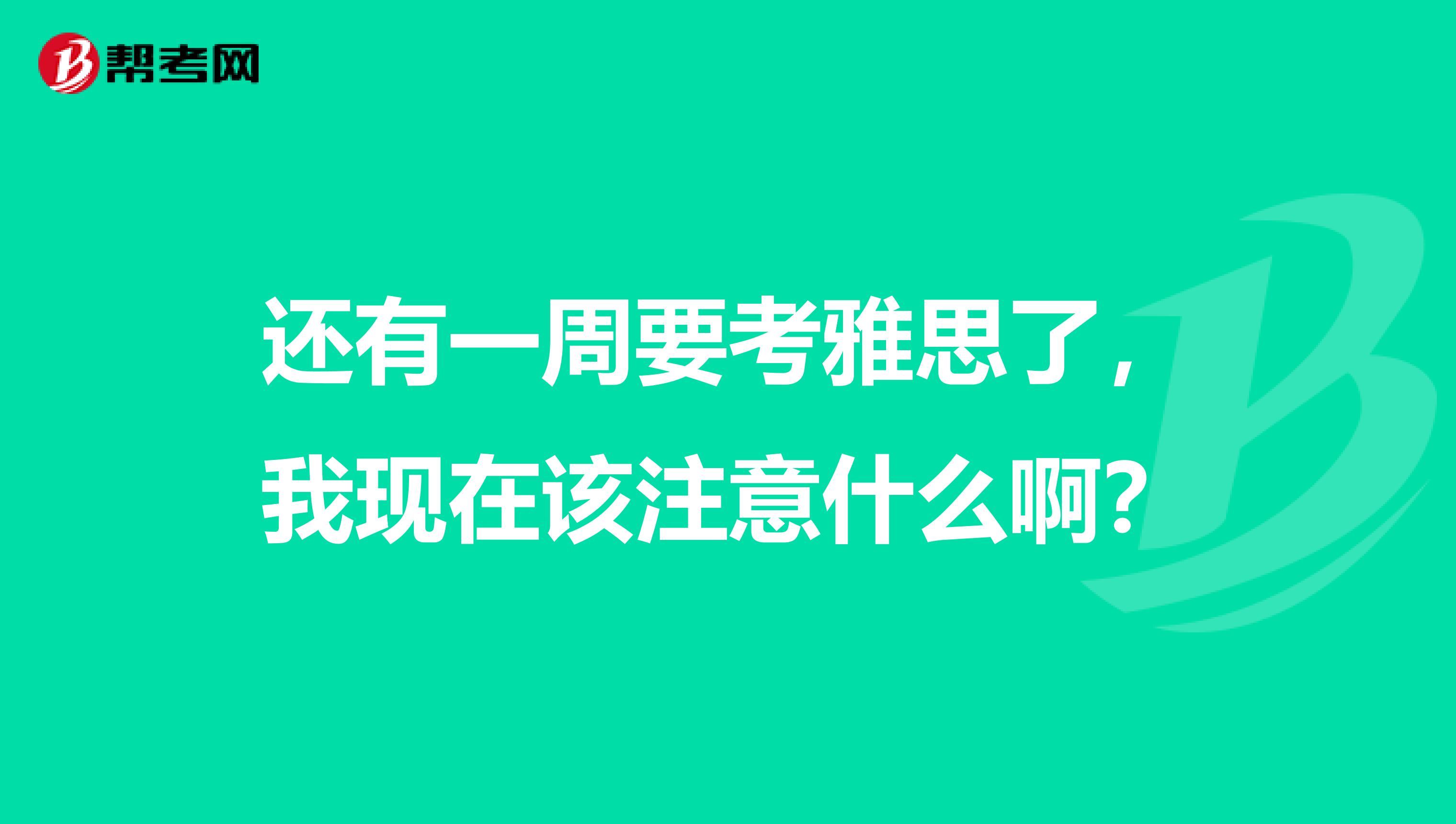 还有一周要考雅思了，我现在该注意什么啊？