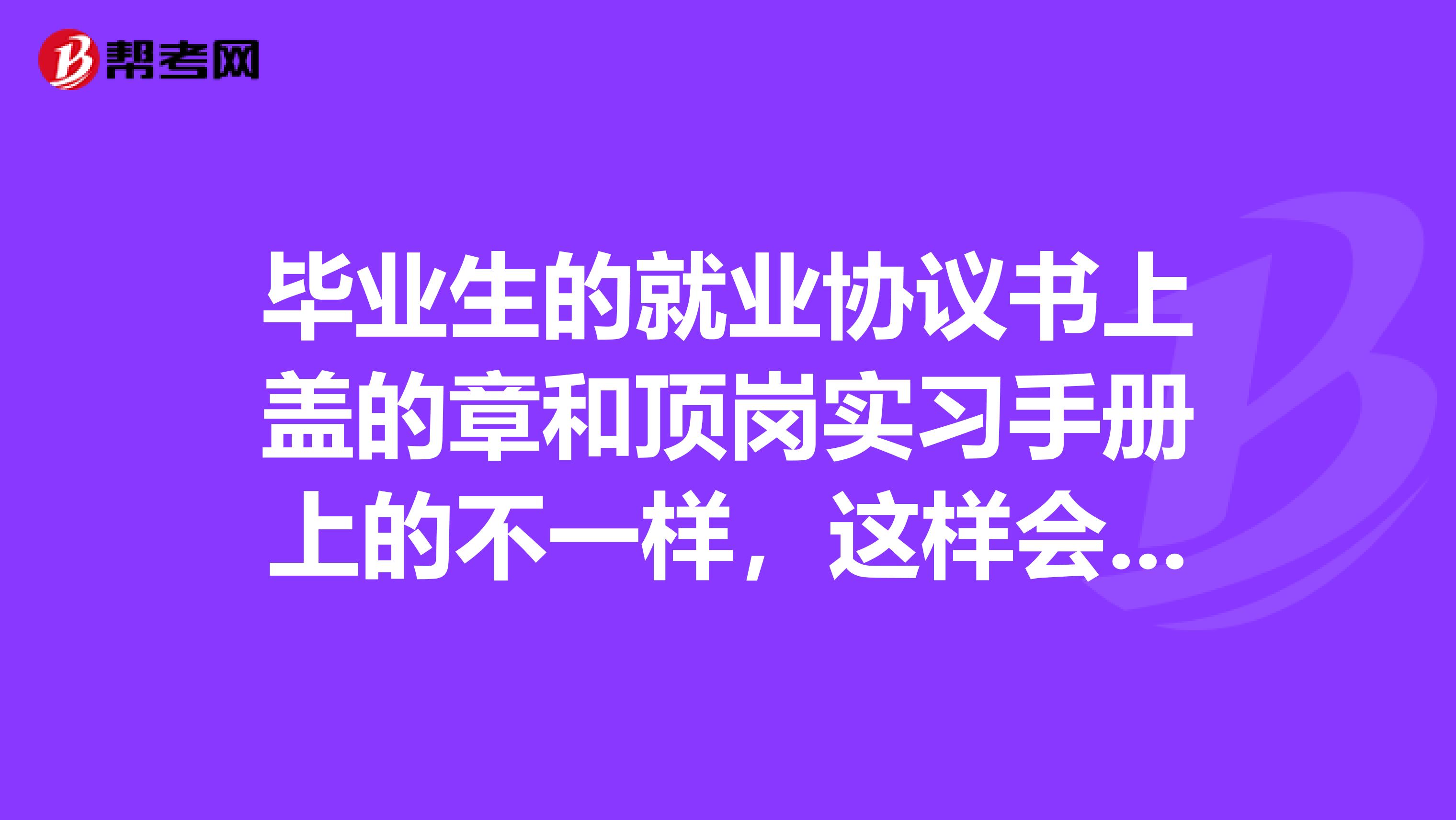 毕业生的就业协议书上盖的章和顶岗实习手册上的不一样,这样会影响到干部身份吗?
