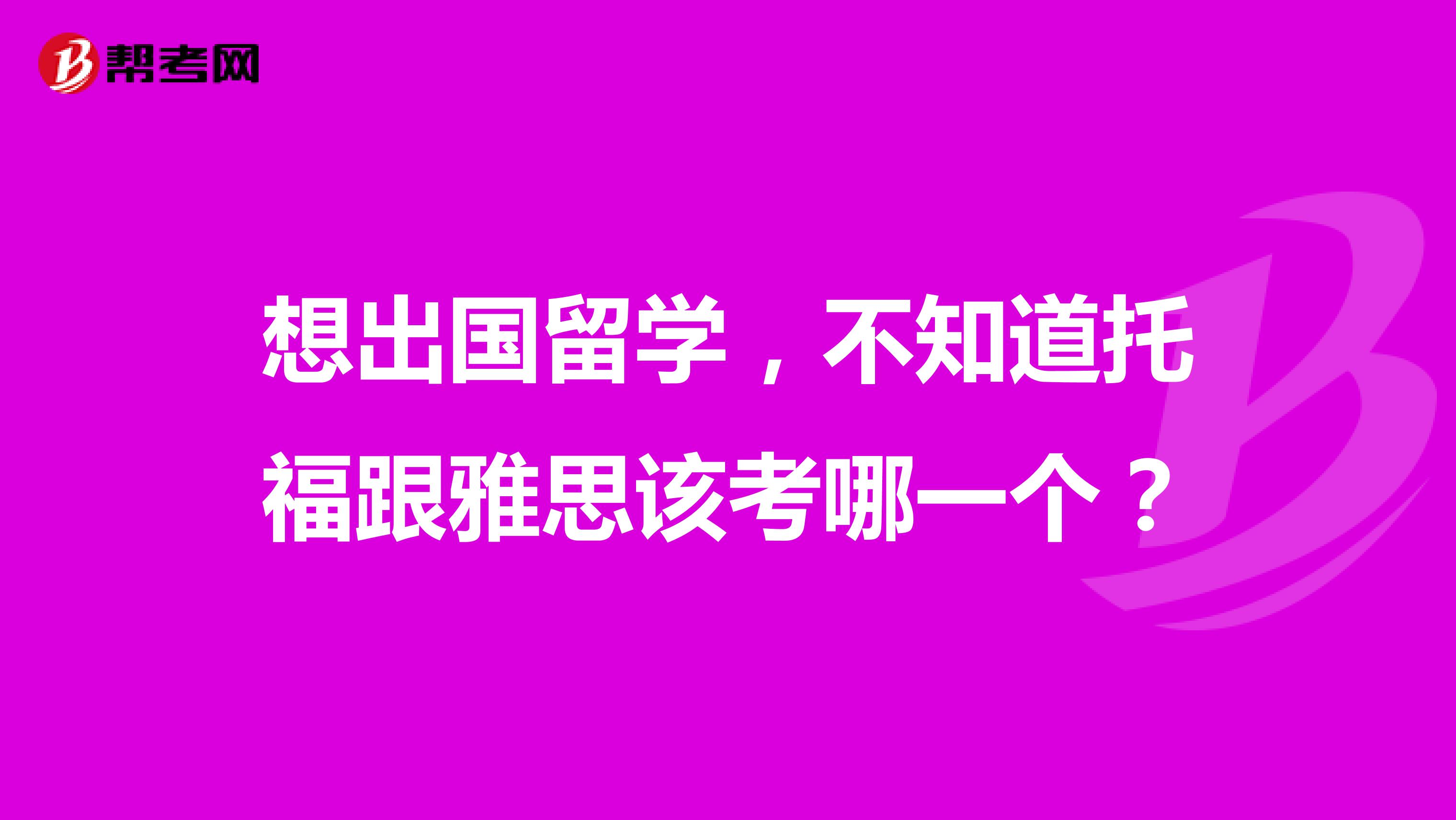 想出国留学,不知道托福跟雅思该考哪一个?
