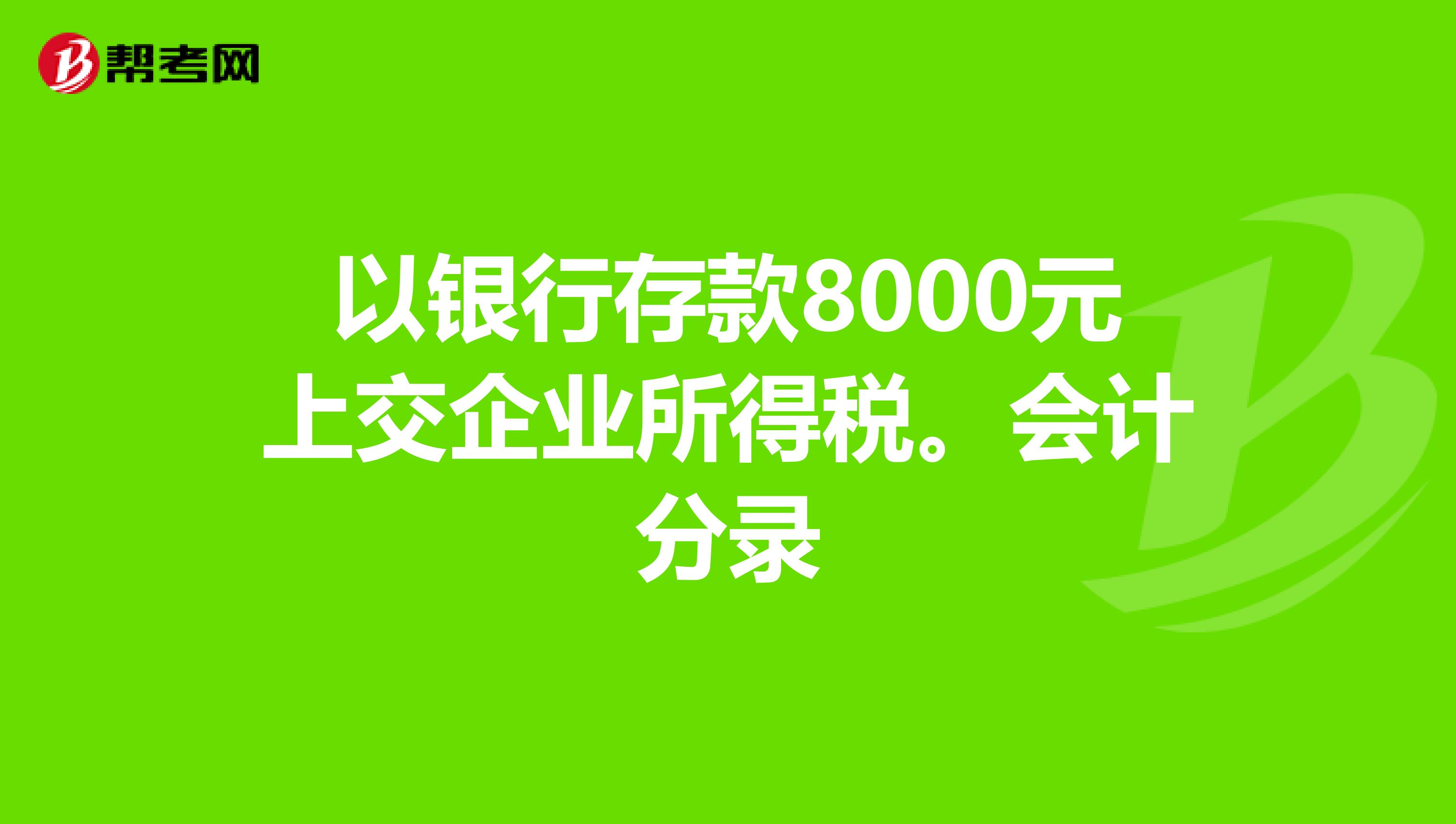 以银行存款8000元上交企业所得税。会计分录