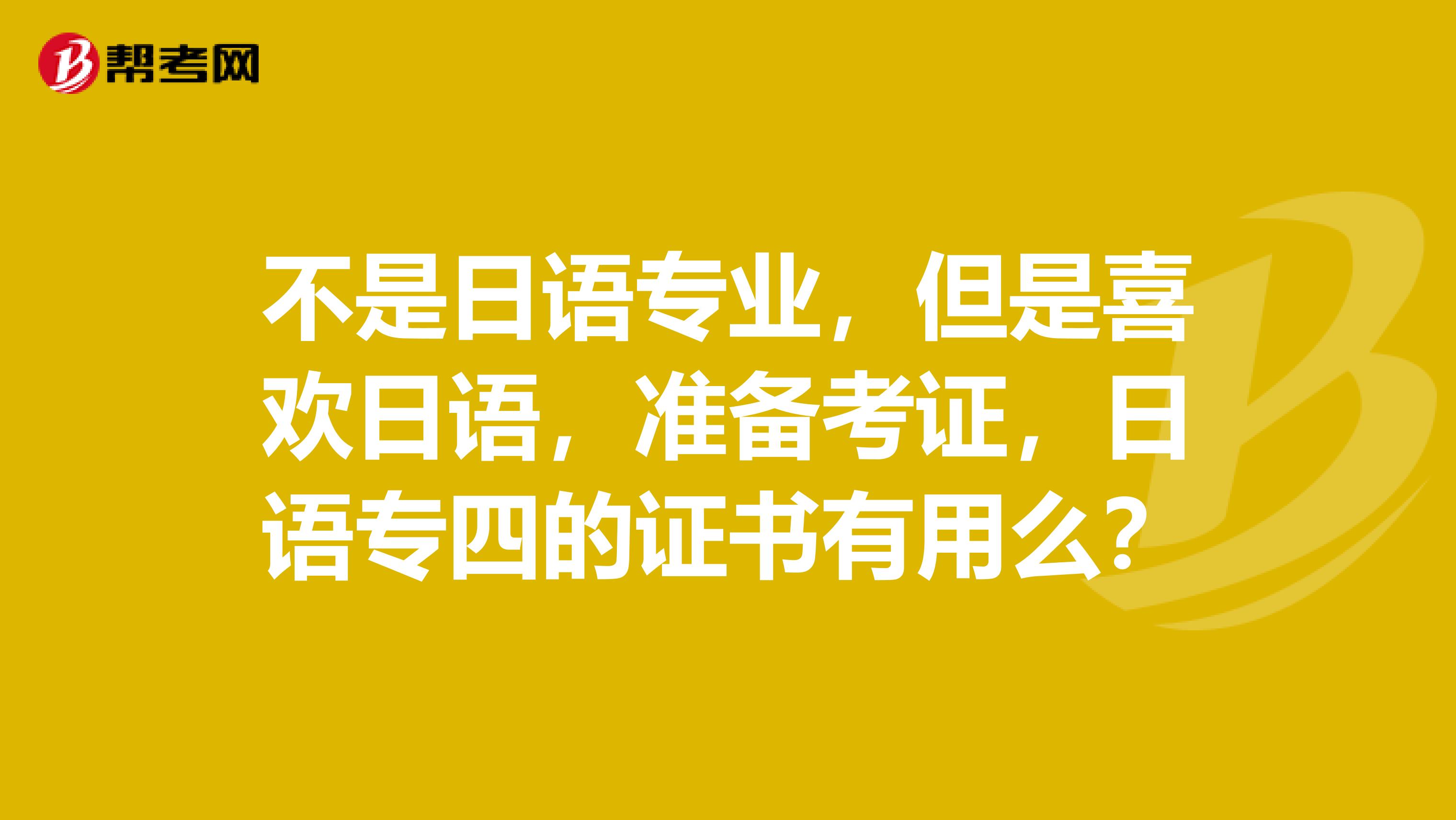 不是日语专业,但是喜欢日语,准备考证,日语专四的证书有用么?