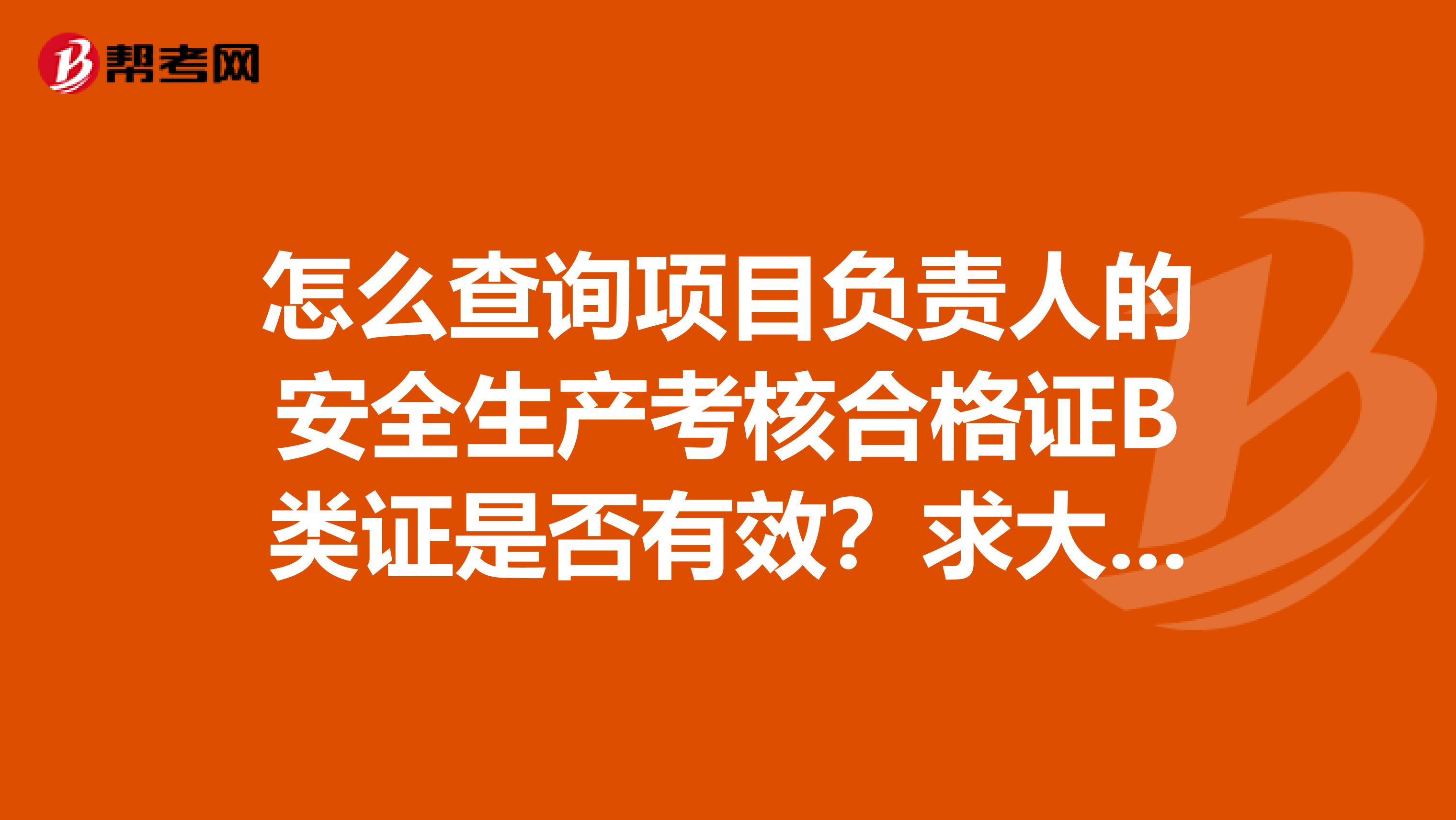 怎么查询项目负责人的安全生产考核合格证B类证是否有效？求大神帮助