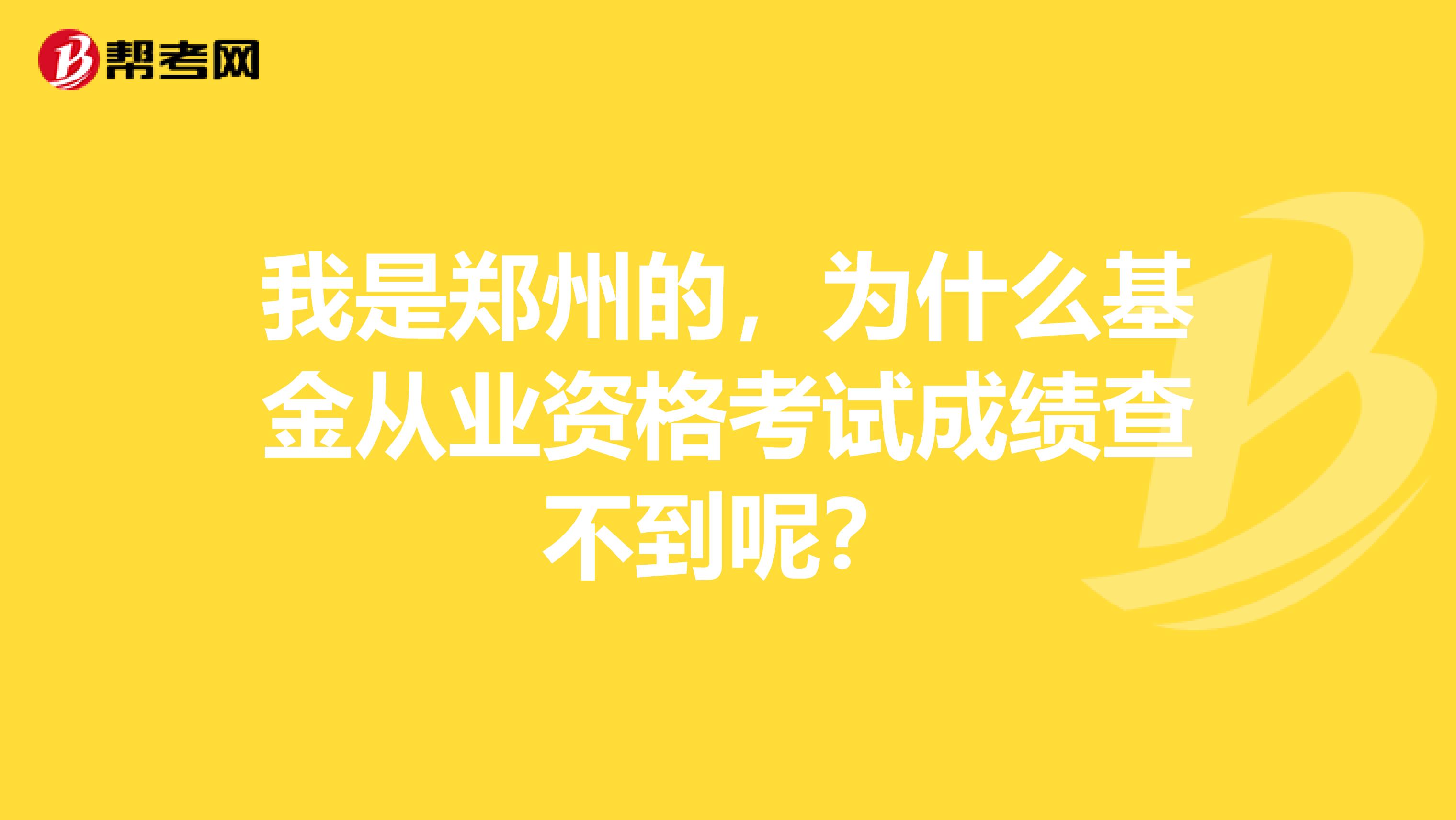 我是郑州的,为什么基金从业资格考试成绩查不到呢?