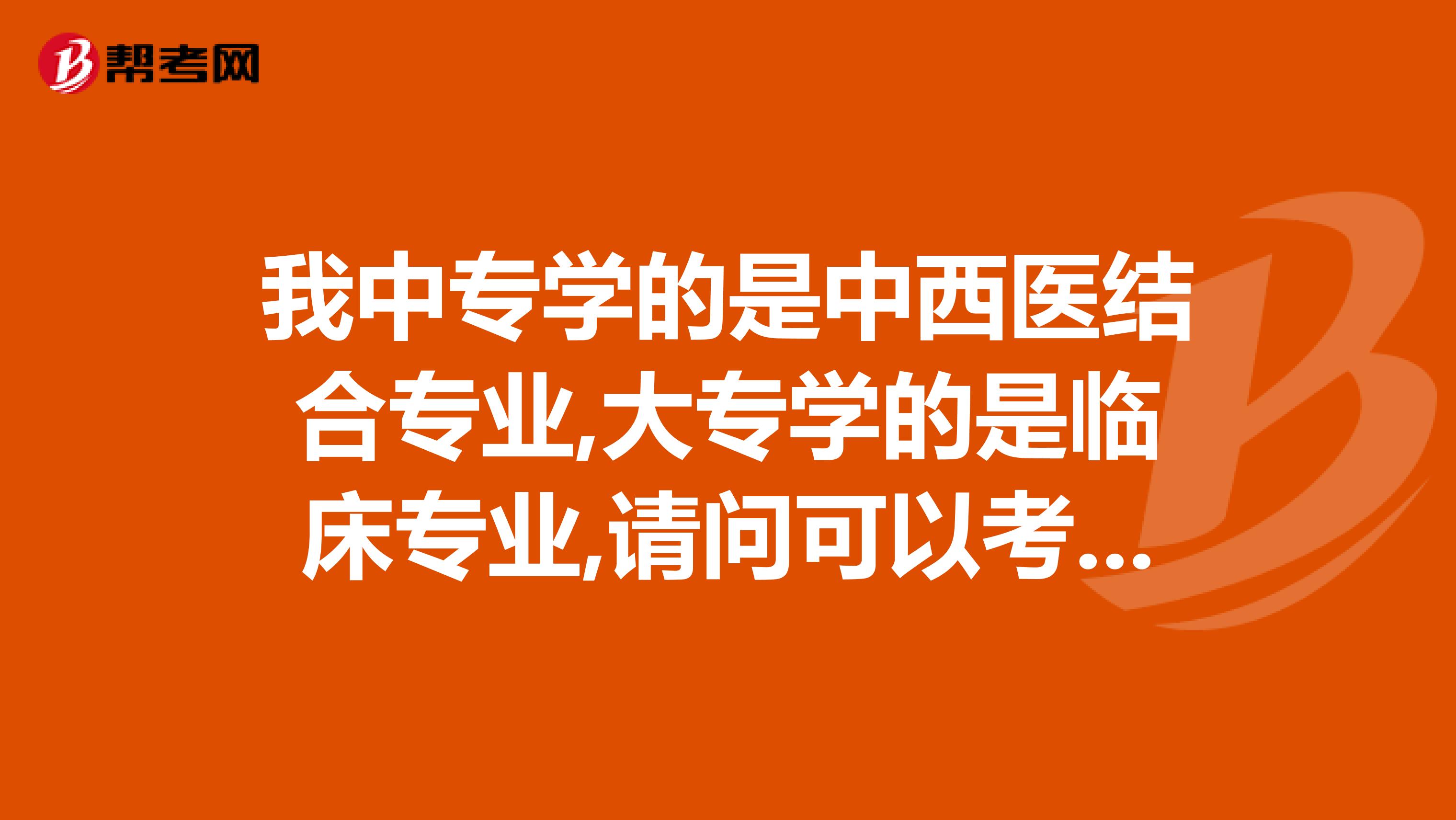 我中专学的是中西医结合专业,大专学的是临床专业,请问可以考什么资格证中专升大专是那种是那种32的那种