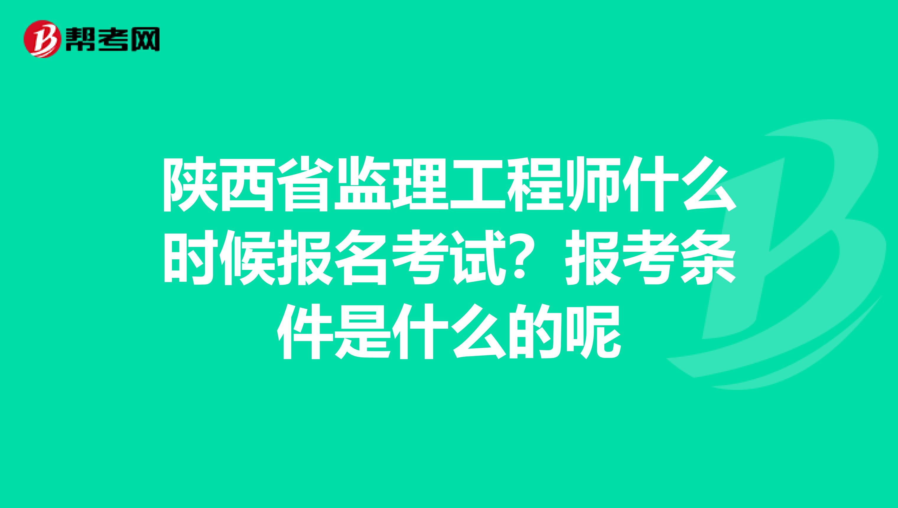 陕西省监理工程师什么时候报名考试?报考条件是什么的呢