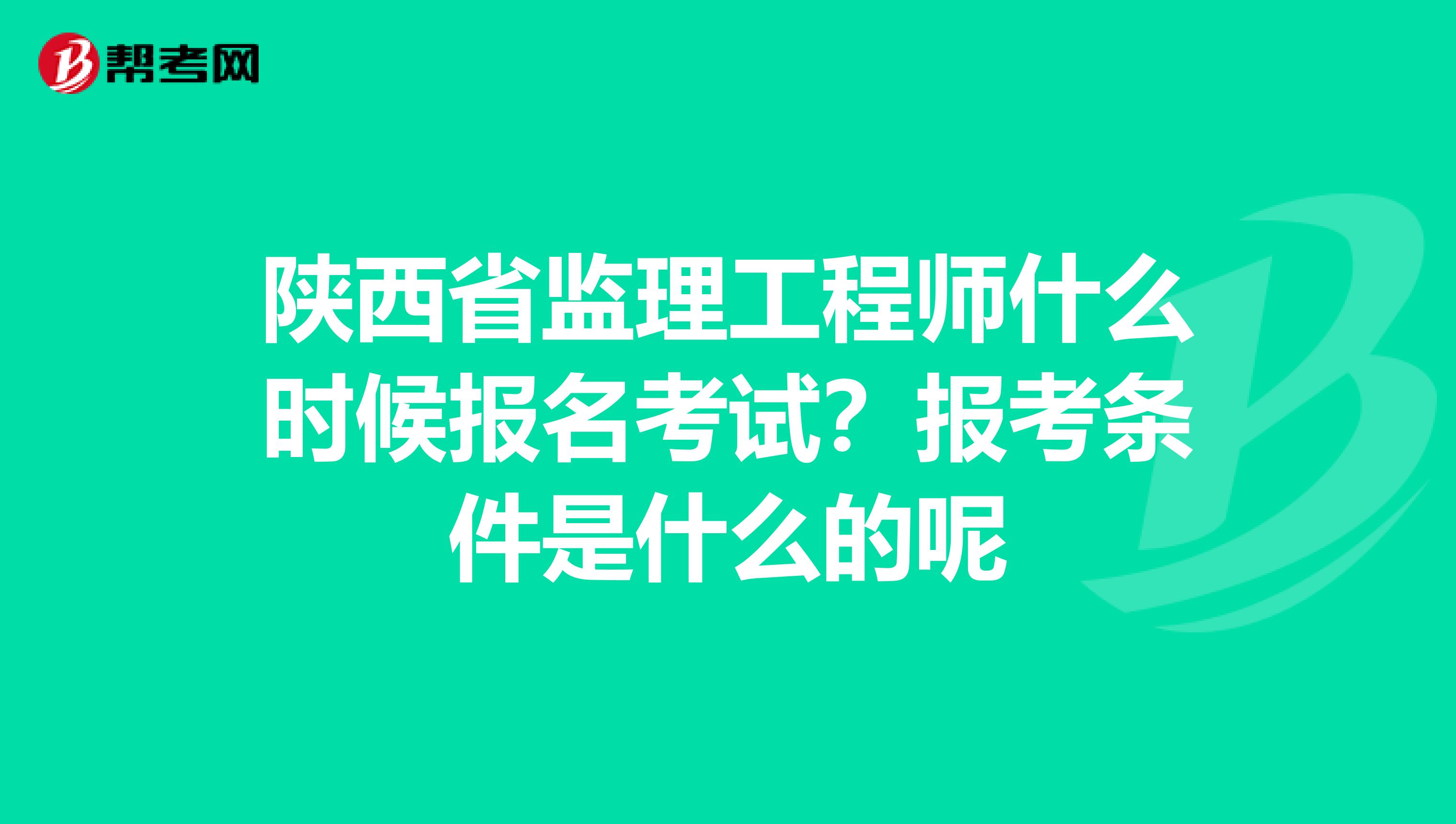 陕西省监理工程师什么时候报名考试？报考条件是什么的呢