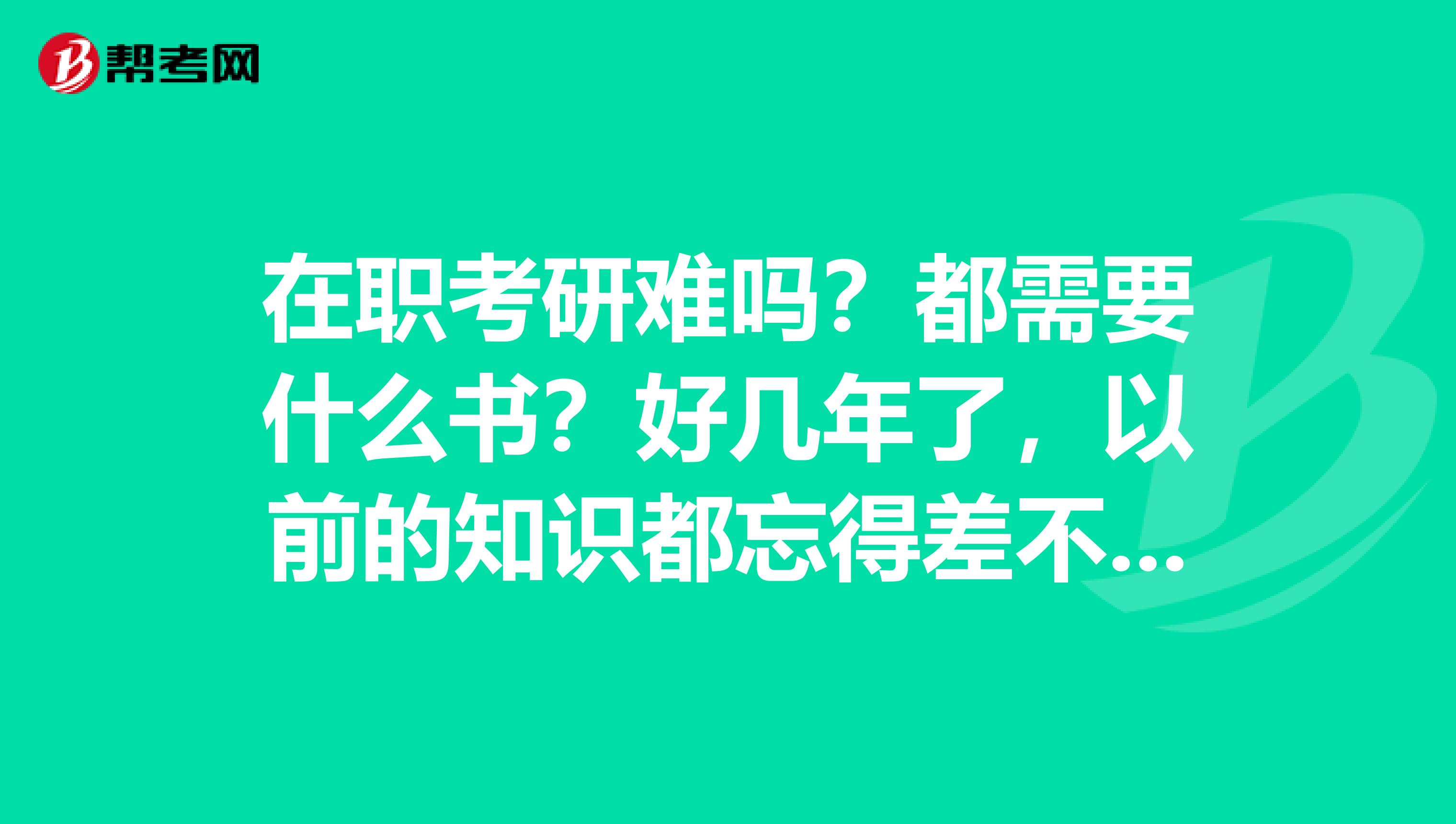 在职考研难吗?都需要什么书?好几年了,以前的知识都忘得差不多了。最近有时间,想在职考研了。
