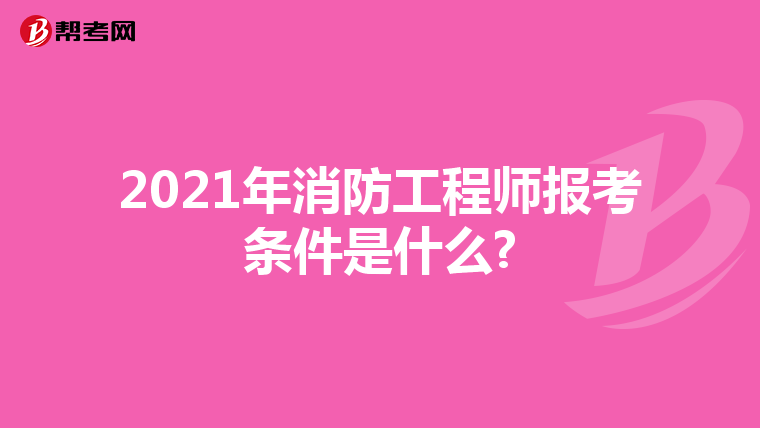 2021年消防工程师报考条件是什么?