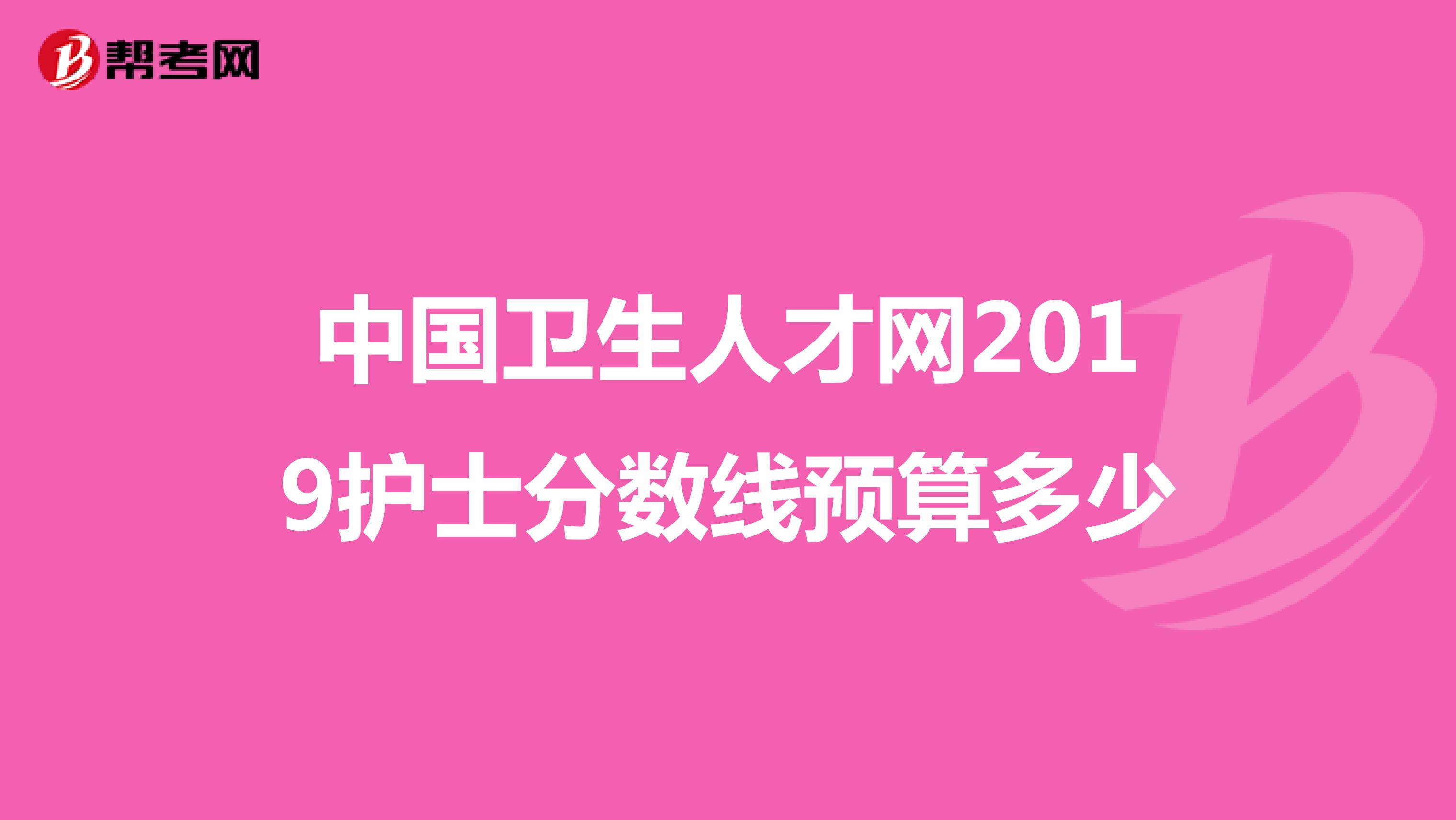 中国卫生人才网2019护士分数线预算多少