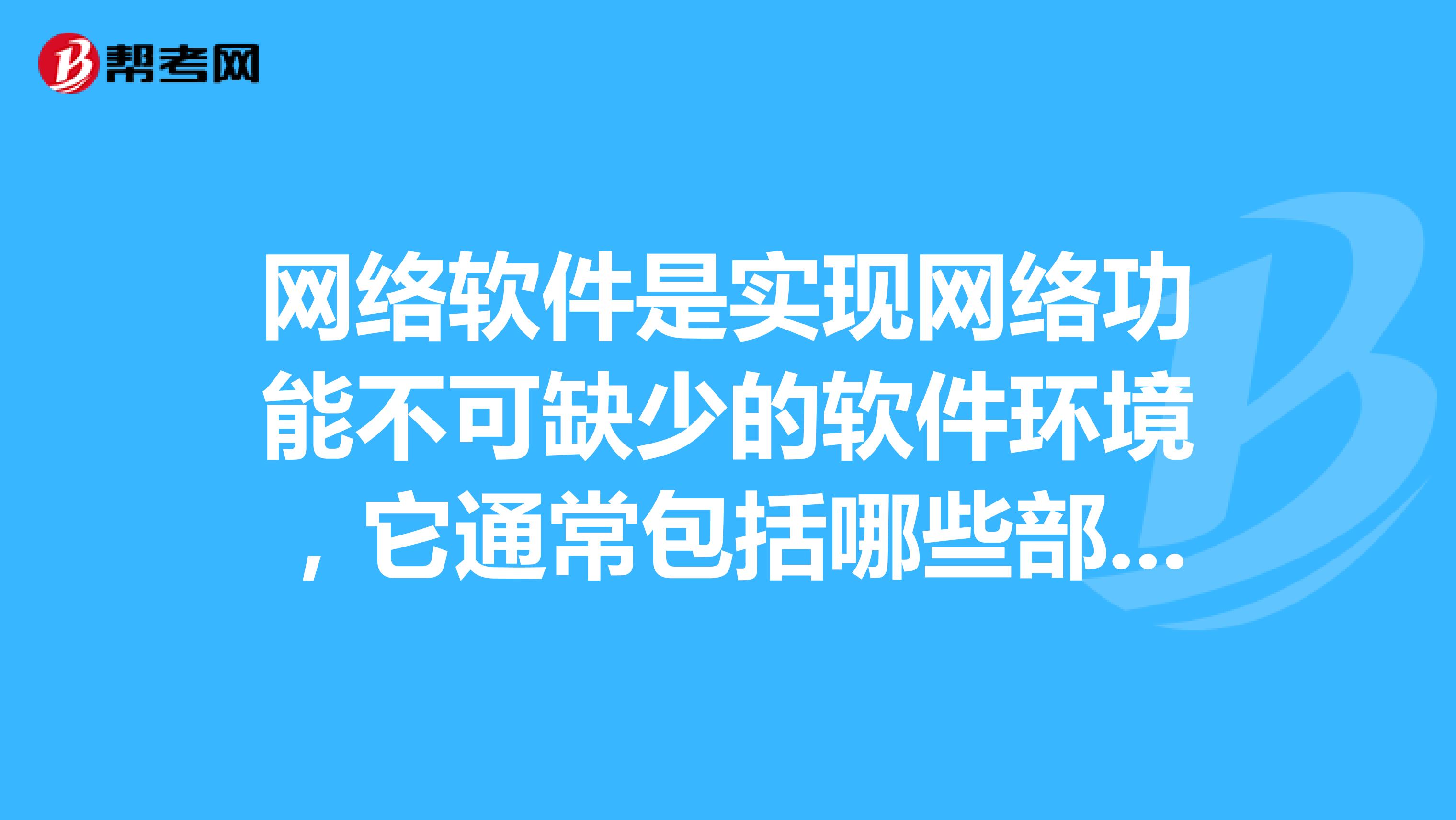 网络软件是实现网络功能不可缺少的软件环境,它通常包括哪些部分?其中最主要的网络软件是什么软件