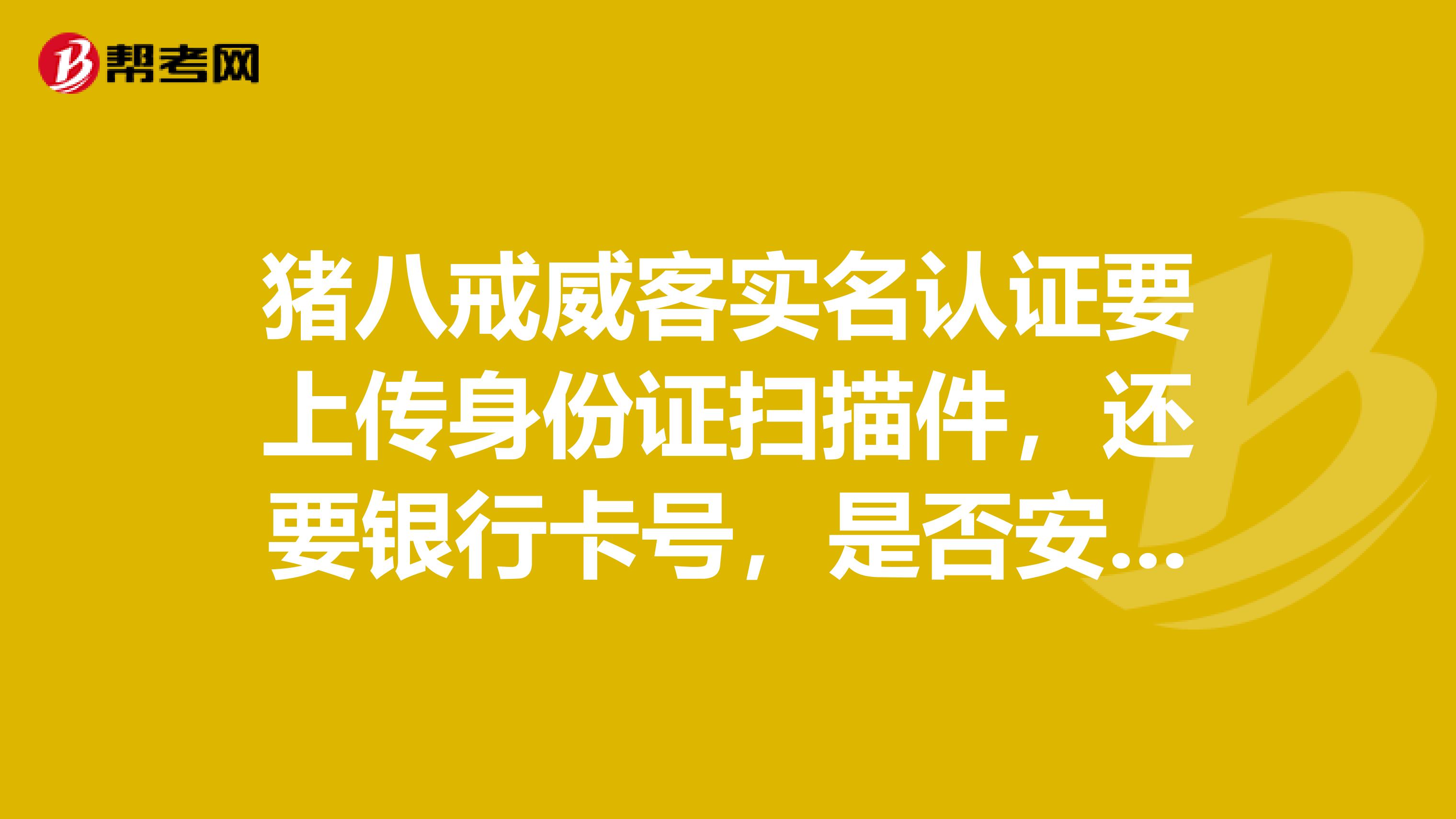 豬八戒威客實名認證要上傳身份證掃描件,還要銀行卡號,是否安全?