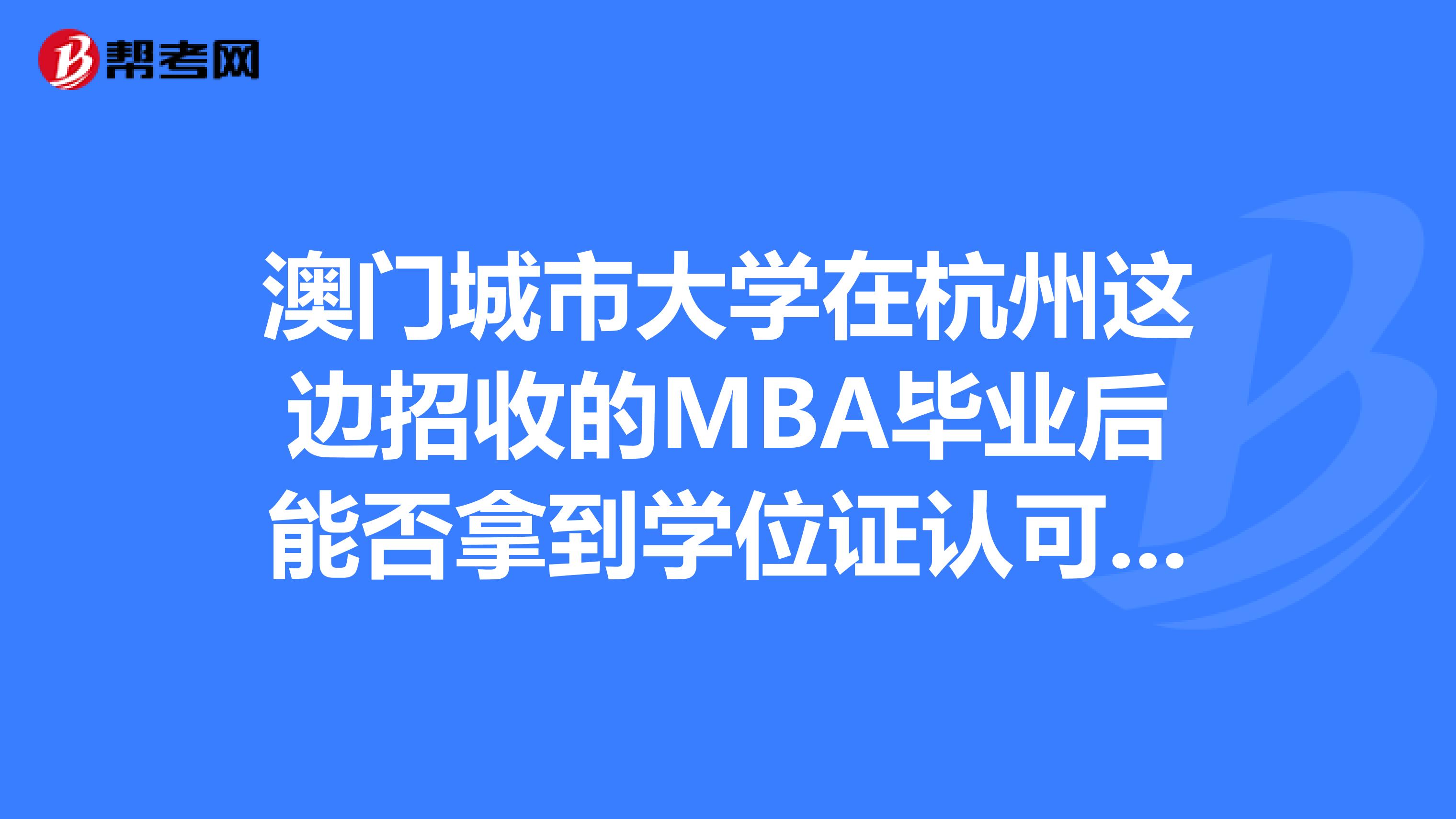 澳门城市大学在杭州这边招收的MBA毕业后能否拿到学位证认可度是什么样的情况