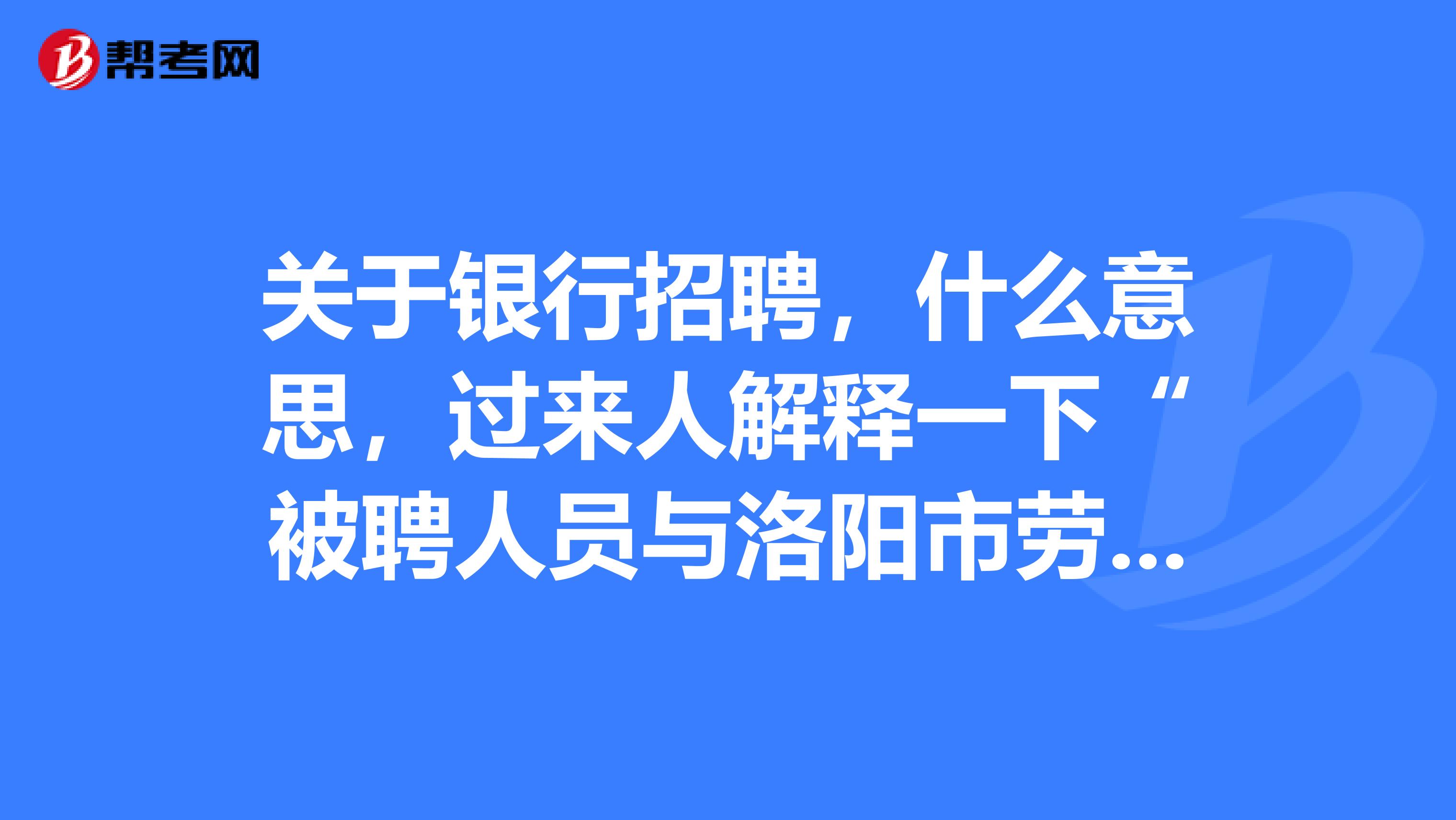 关于银行招聘,什么意思,过来人解释一下“被聘人员与洛阳市劳务派遣服务中心签定劳动合同。。。。。。