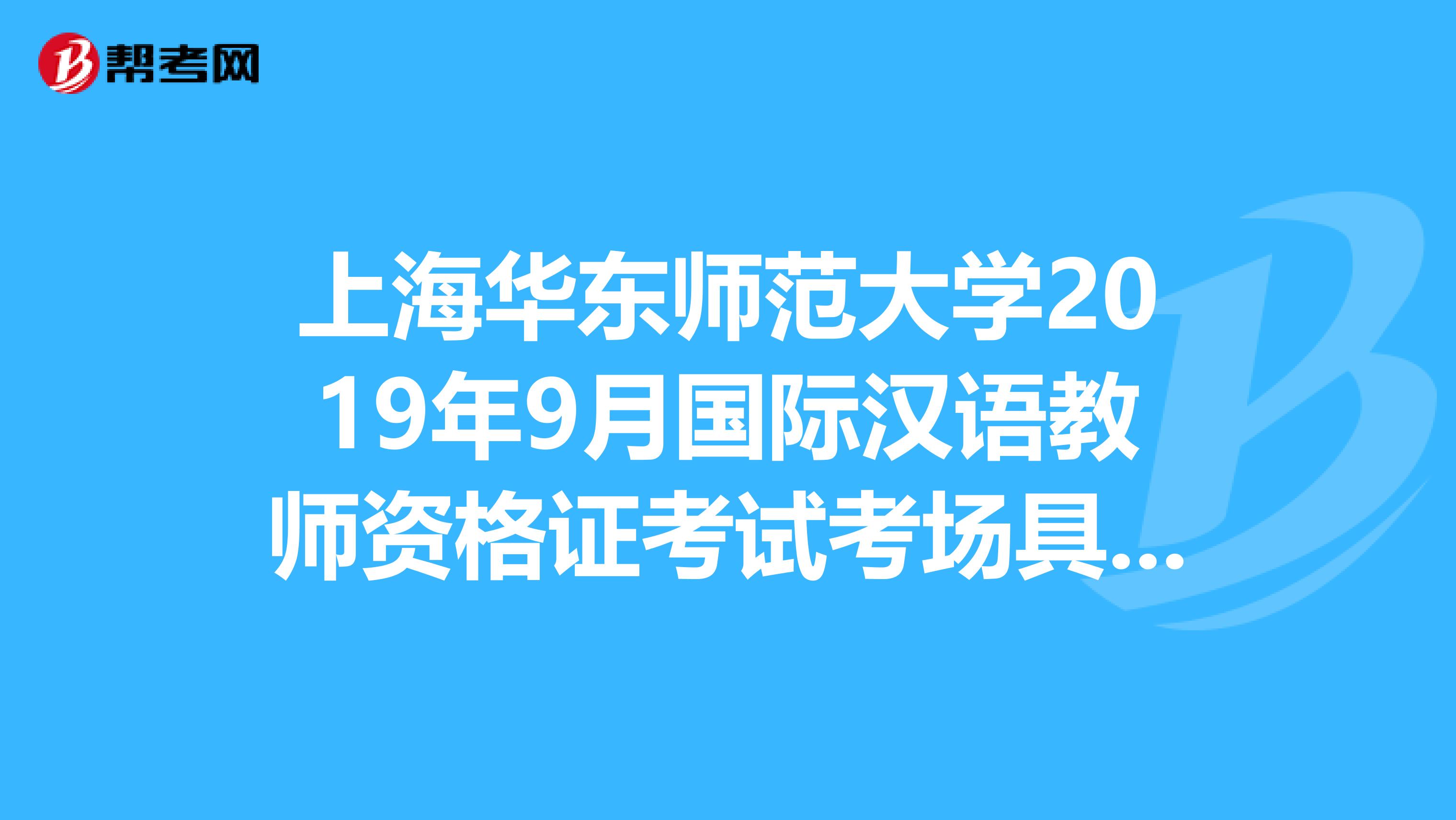 上海华东师范大学2019年9月国际汉语教师资格证考试考场具体地点在哪里