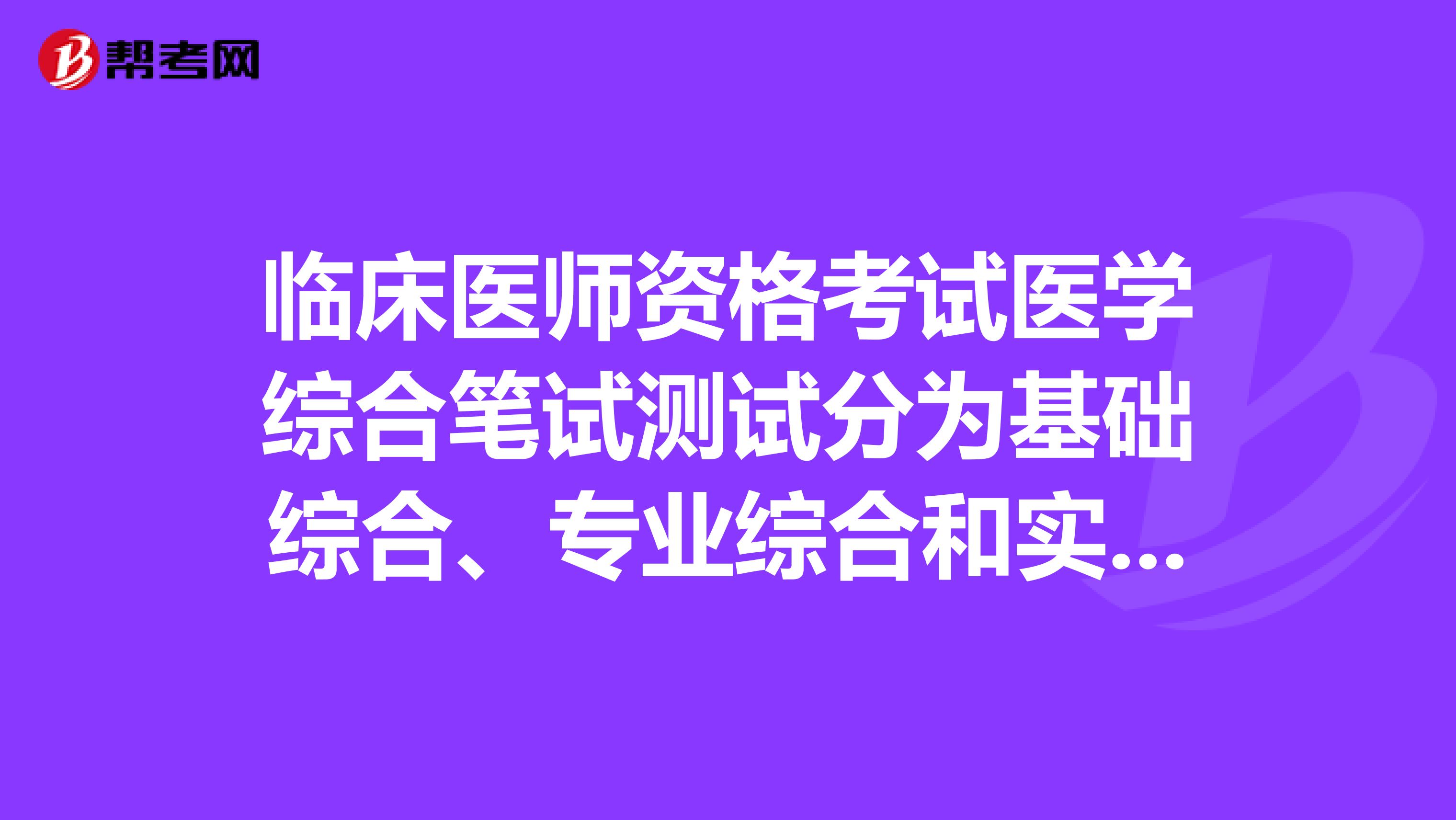 临床医师资格考试医学综合笔试测试分为基础综合、专业综合和实践综合三部分。分别考一些什么内容