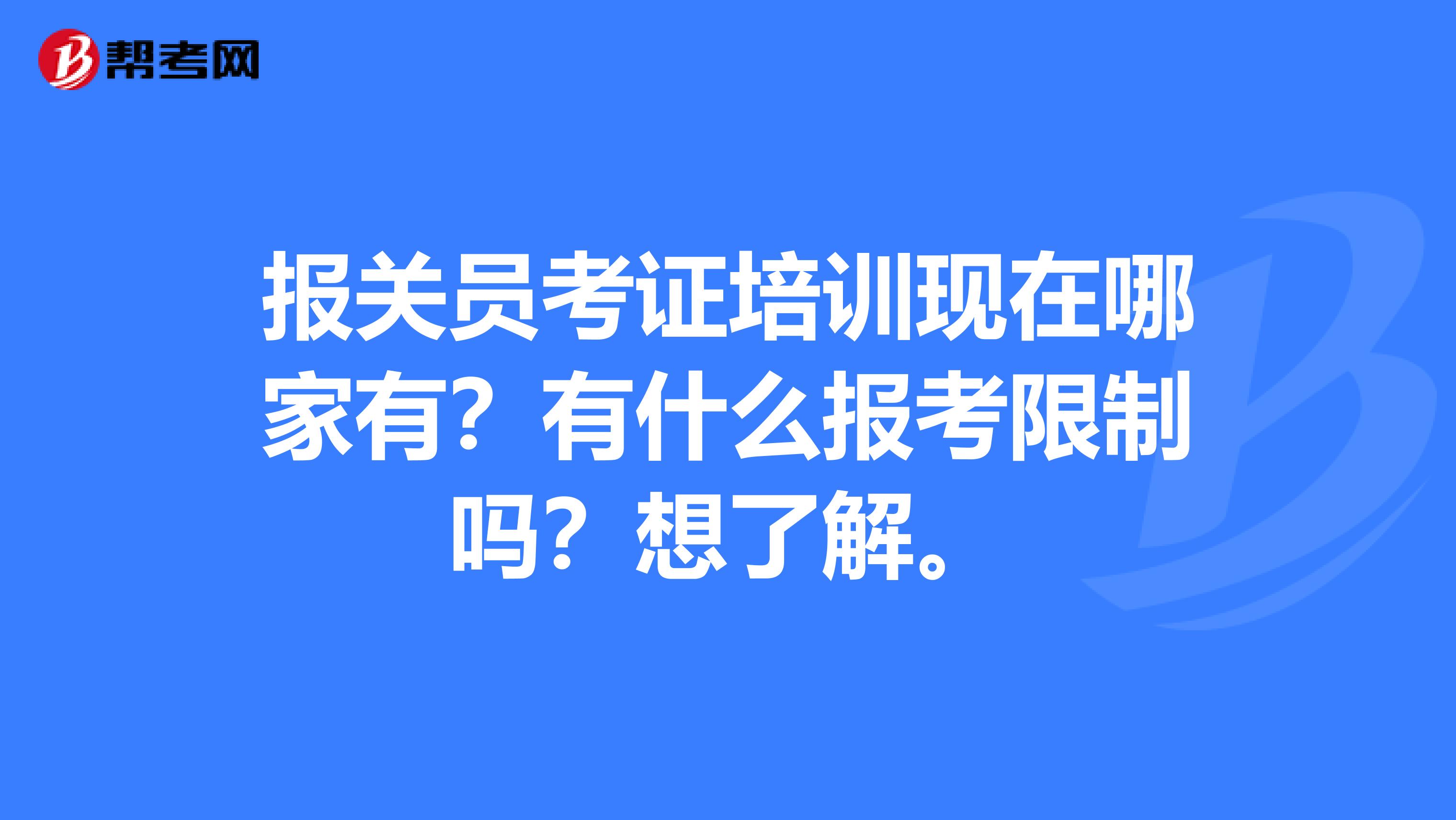 报关员考证培训现在哪家有？有什么报考限制吗？想了解。