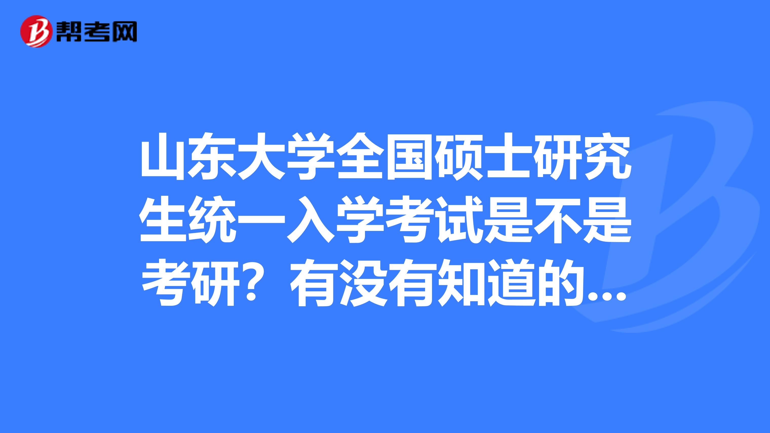 山东大学全国硕士研究生统一入学考试是不是考研？有没有知道的大神请指教