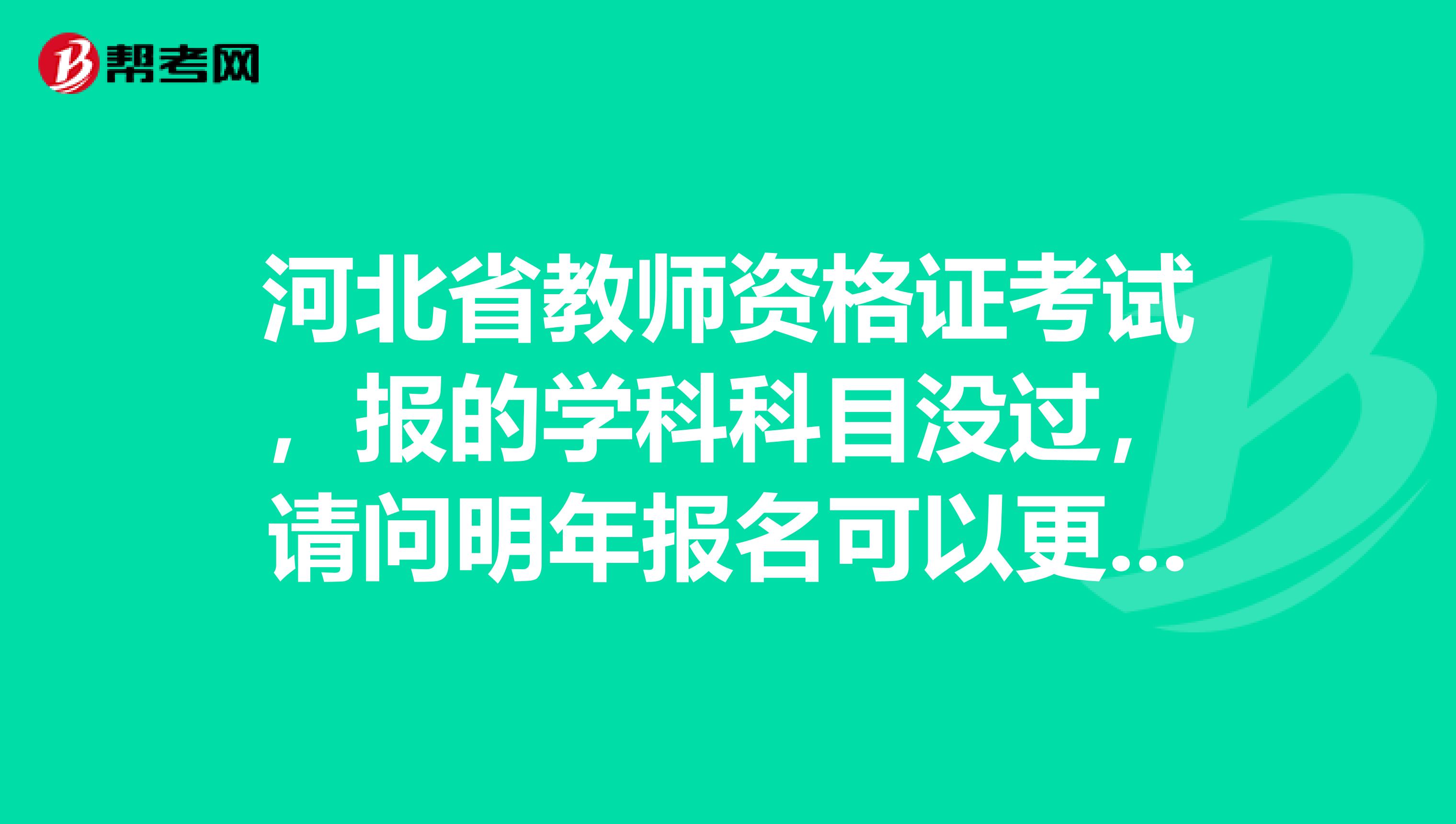 河北省教师资格证考试,报的学科科目没过,请问明年报名可以更换科目吗?