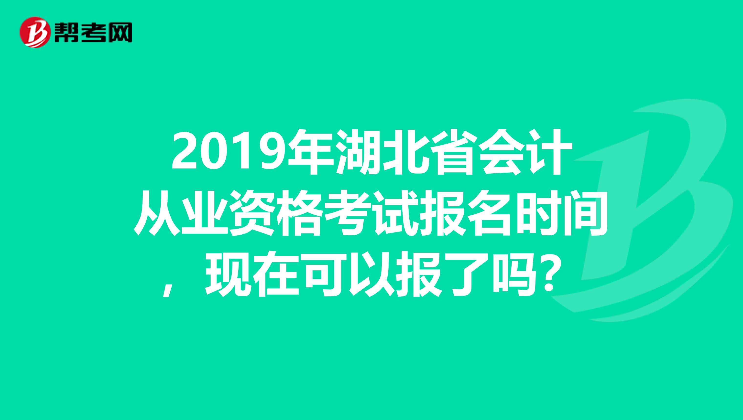 2019年湖北省会计从业资格考试报名时间,现在可以报了吗?