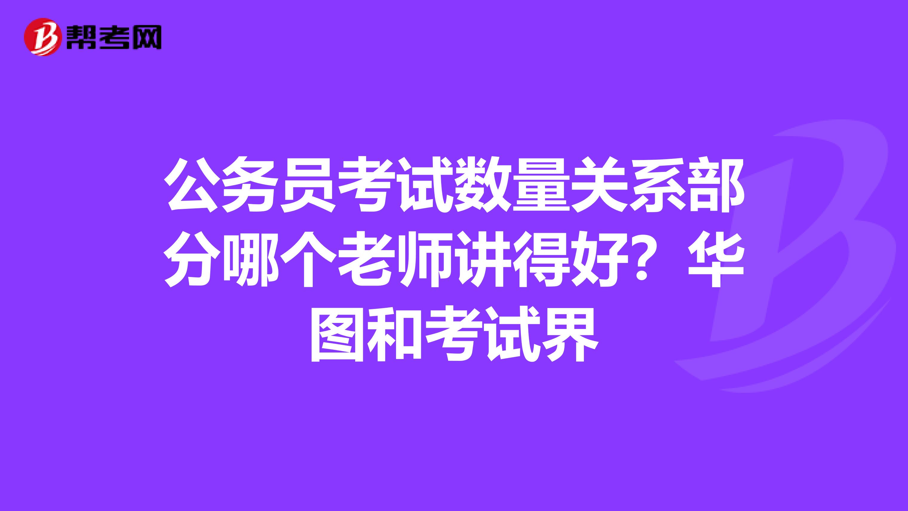公务员考试数量关系部分哪个老师讲得好？华图和考试界