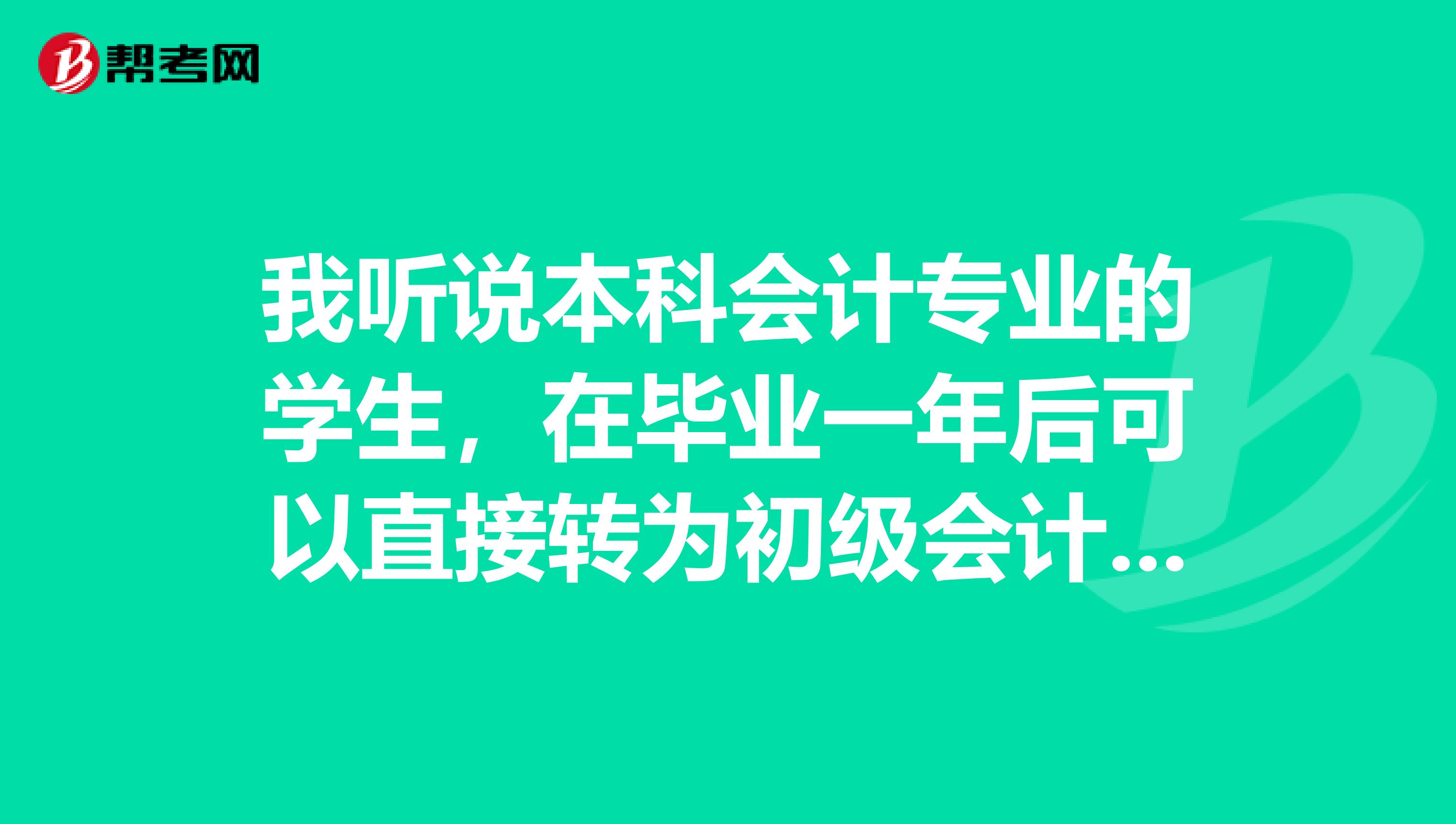 我听说本科会计专业的学生,在毕业一年后可以直接转为初级会计职称,不用考试,有这种政策吗?