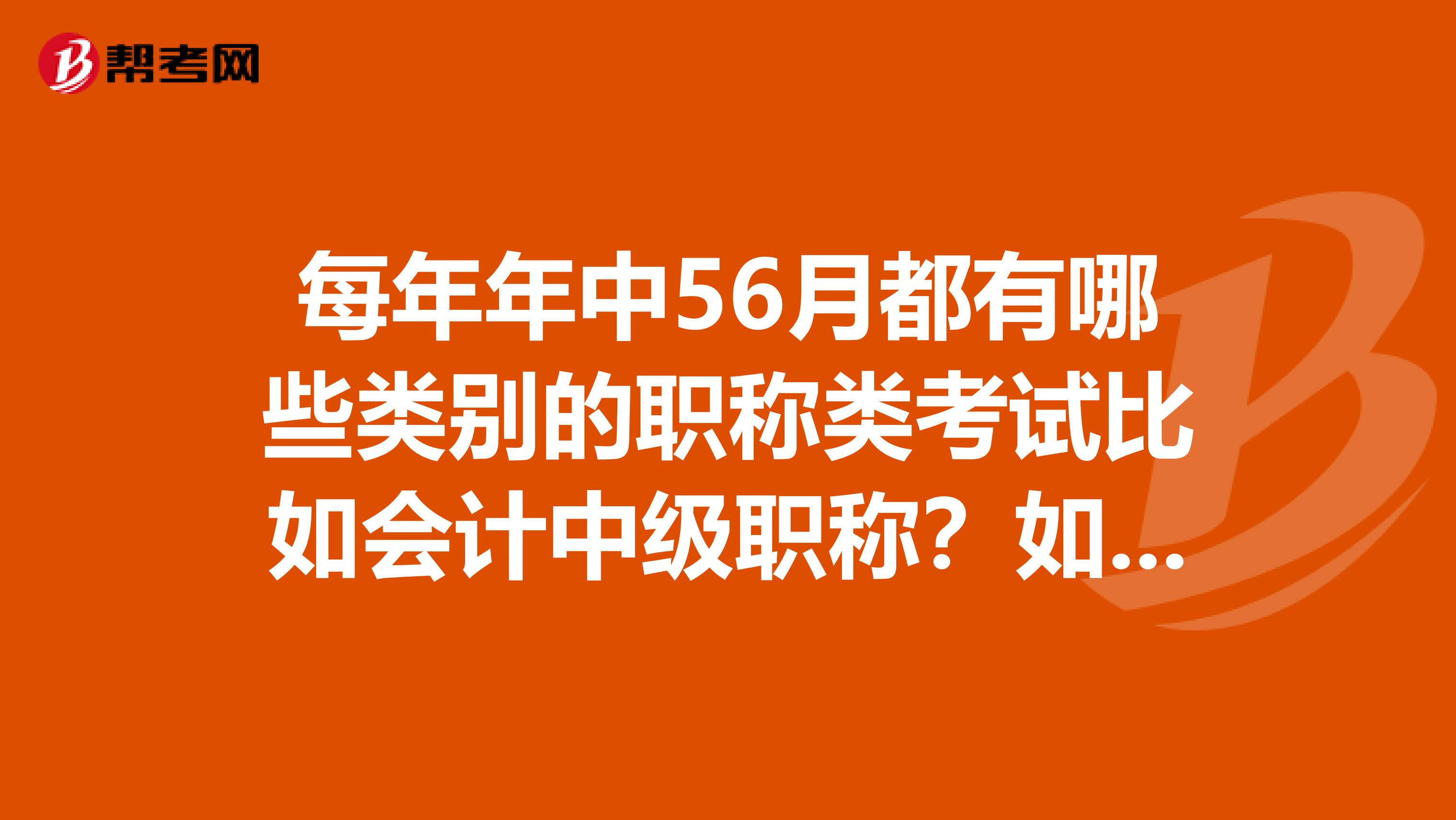 每年年中56月都有哪些类别的职称类考试比如会计中级职称?如题谢谢了
