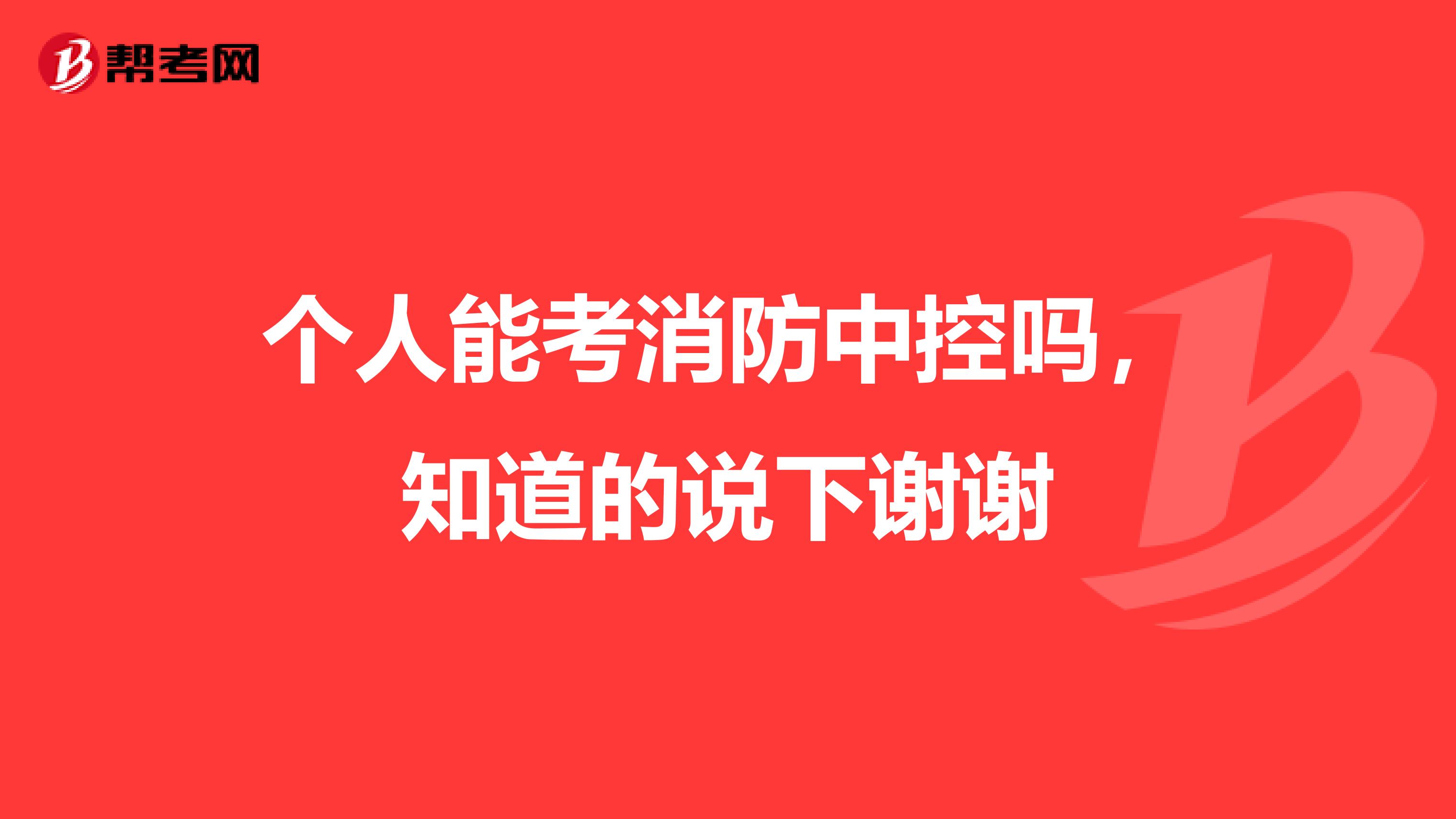 个人能考消防中控吗，知道的说下谢谢