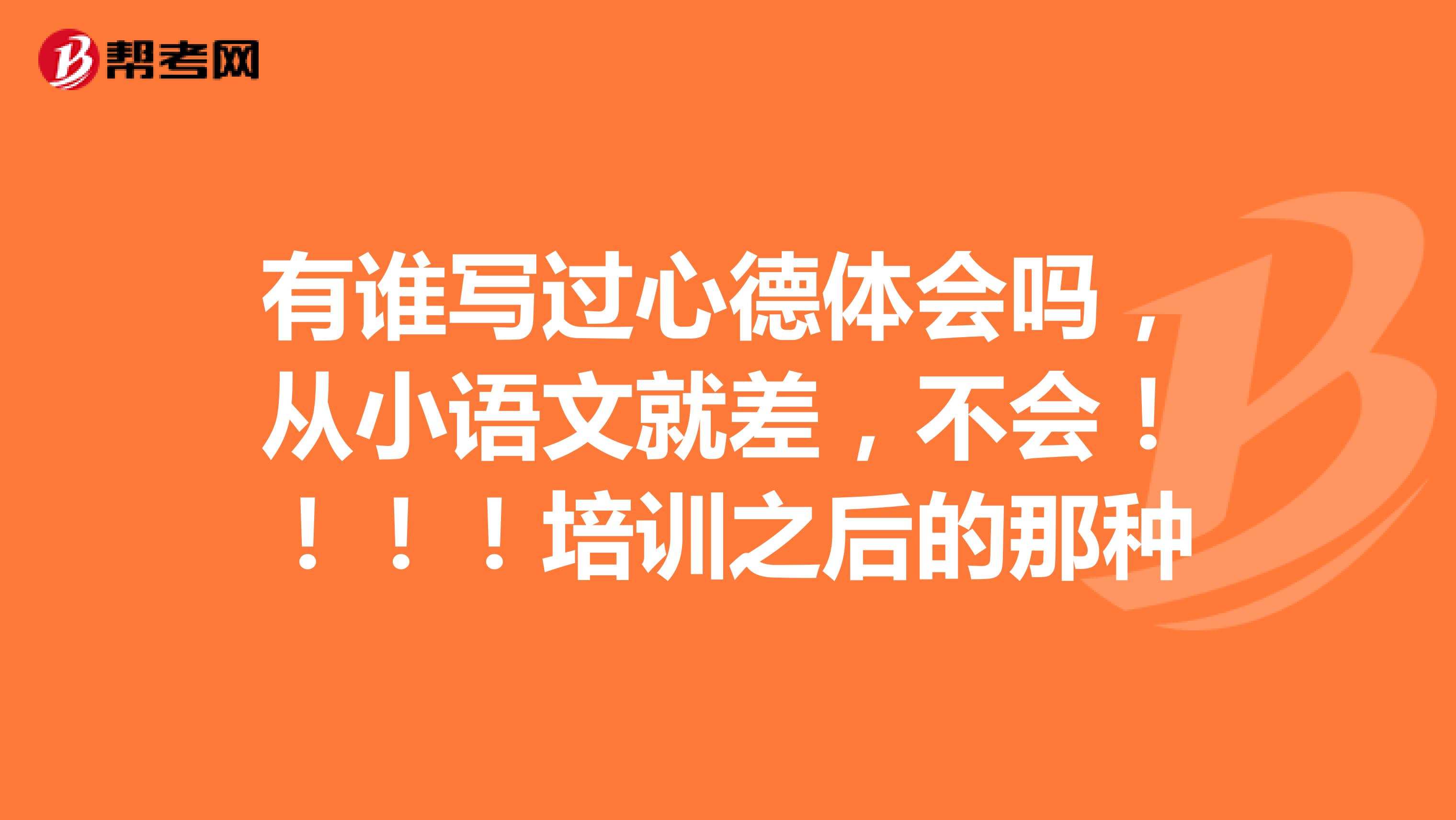 有誰(shuí)寫過(guò)心德體會(huì)嗎，從小語(yǔ)文就差，不會(huì)！?。?！培訓(xùn)之后的那種