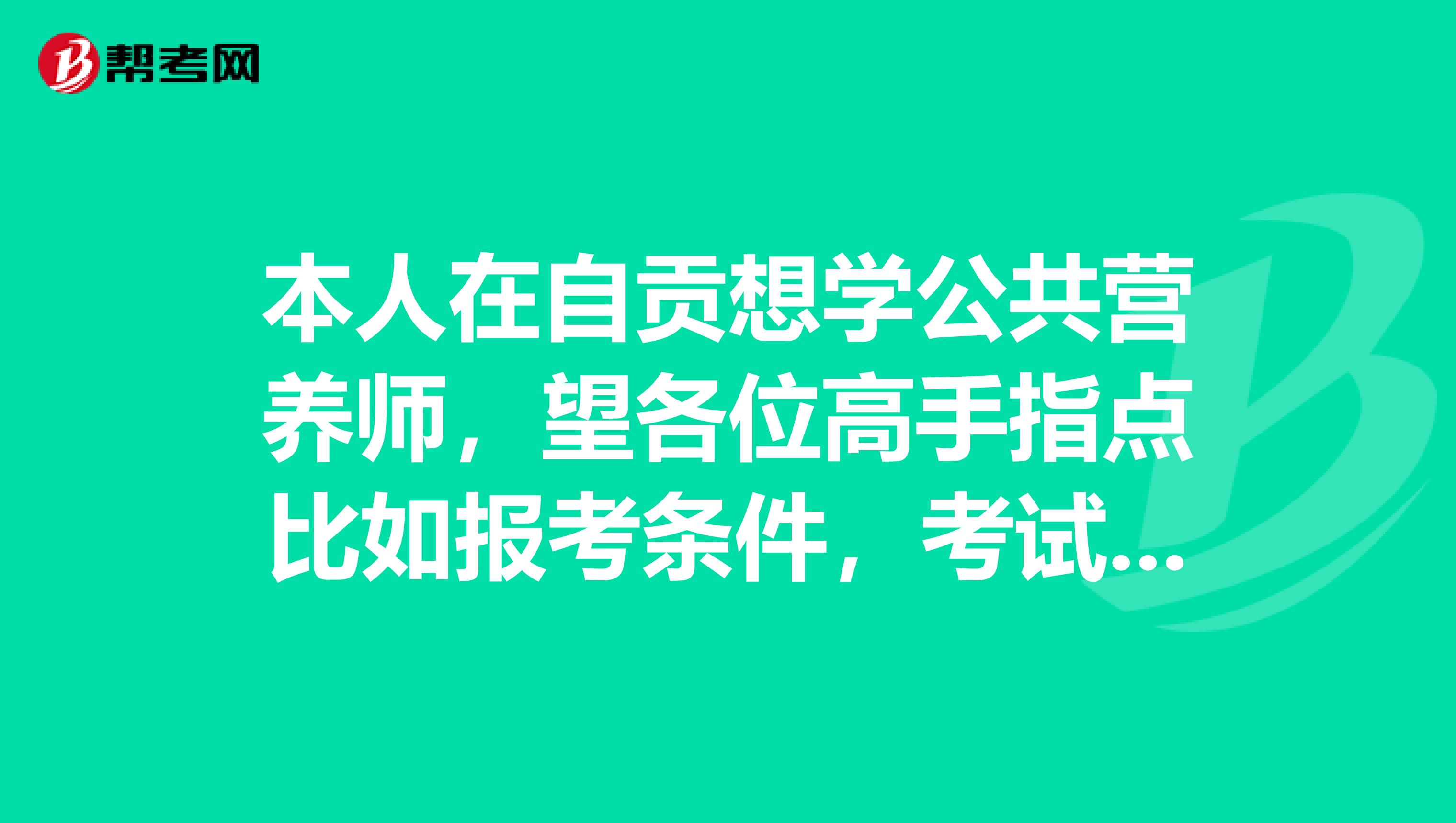 本人在自貢想學公共營養師，望各位高手指點比如報考條件，考試時間等在線等