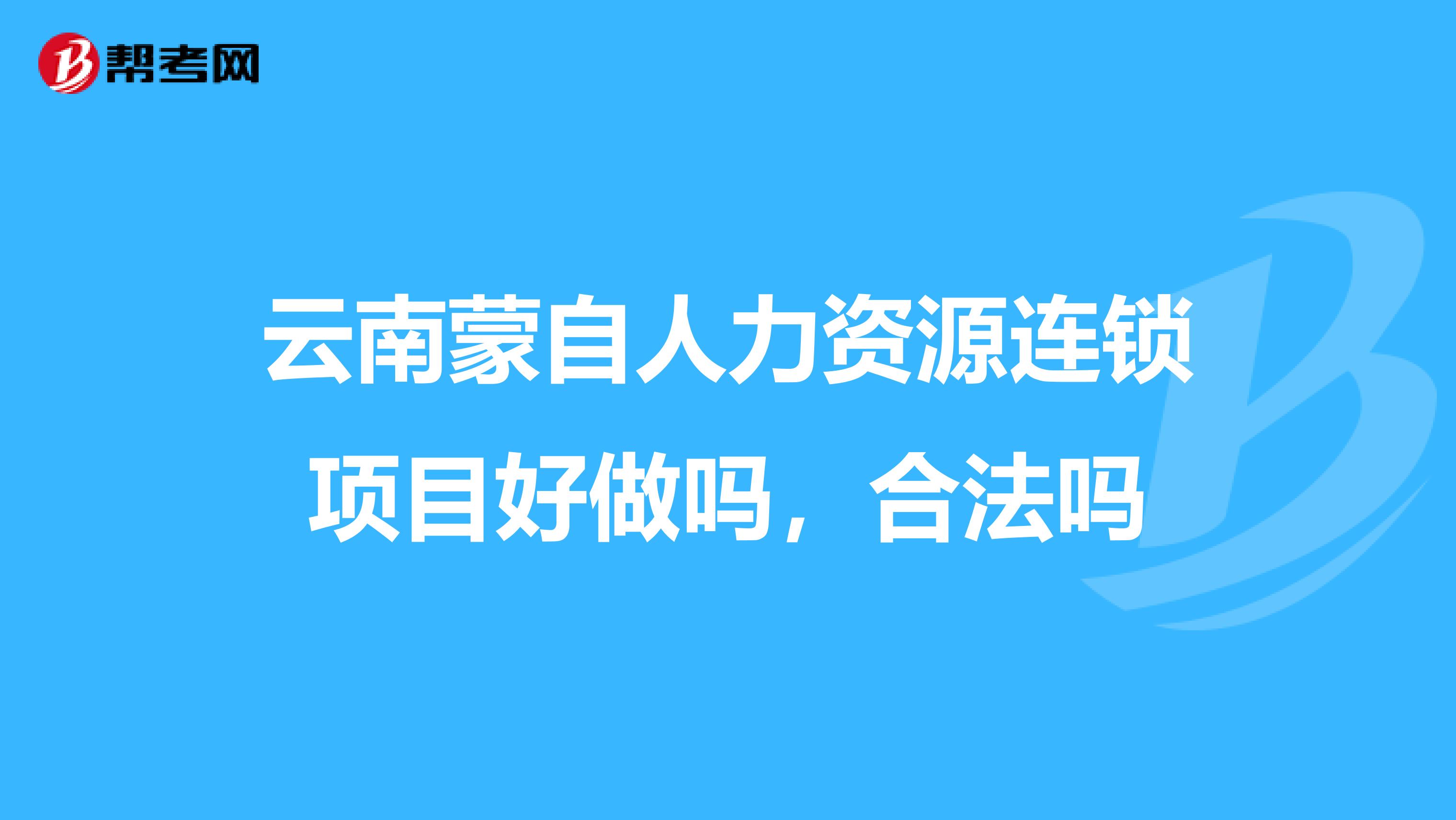 云南蒙自人力资源连锁项目好做吗，合法吗