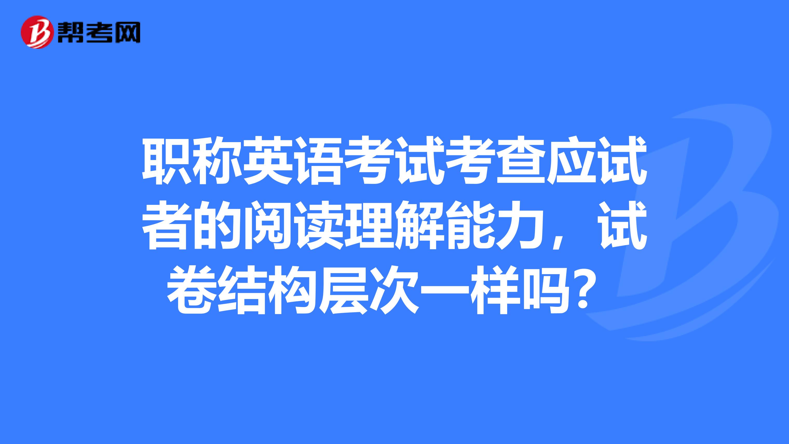 职称英语考试考查应试者的阅读理解能力，试卷结构层次一样吗？