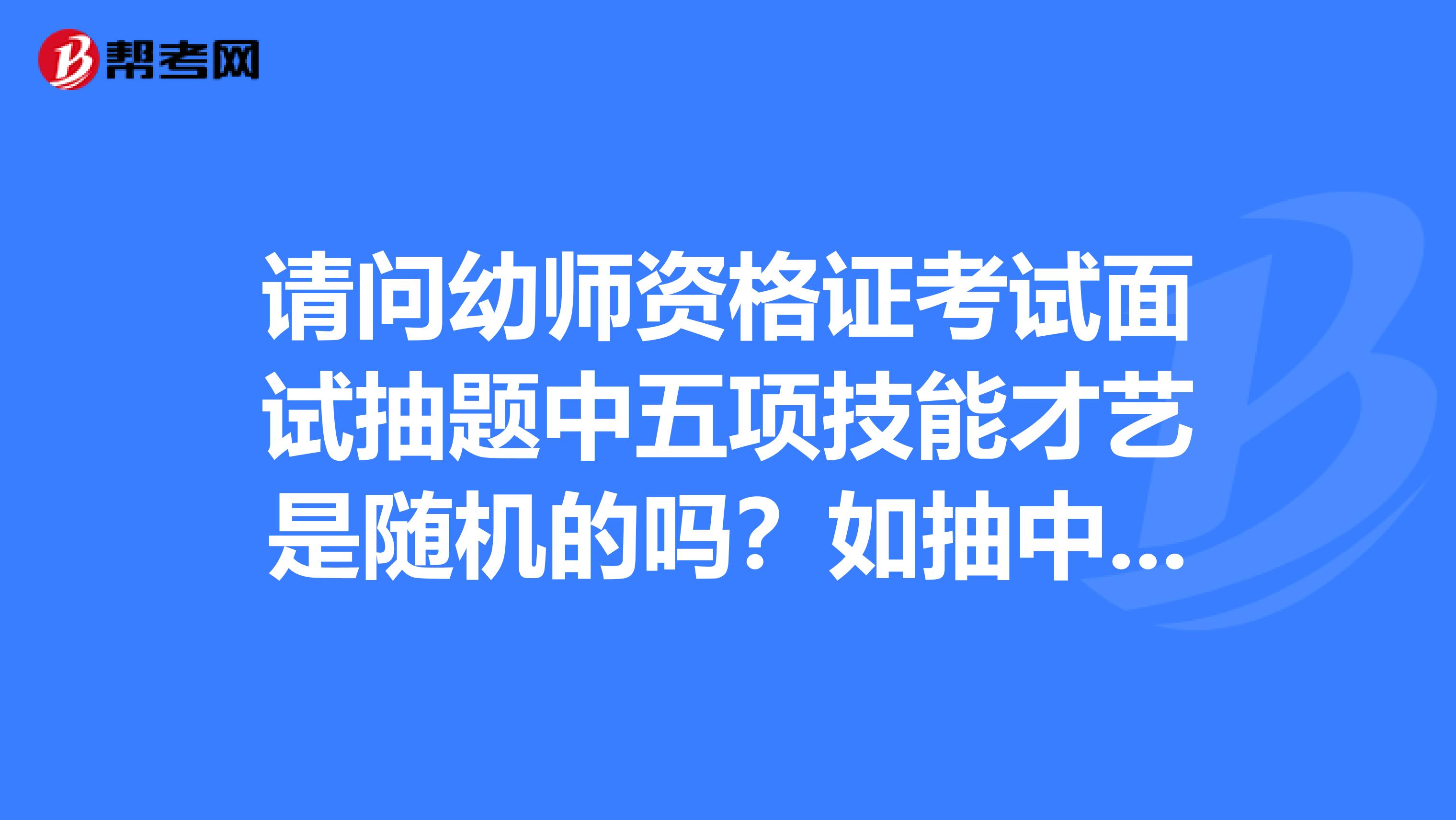 请问幼师资格证考试面试抽题中五项技能才艺是随机的吗？如抽中弹唱，弹奏曲目是自己定还是机子随机给出