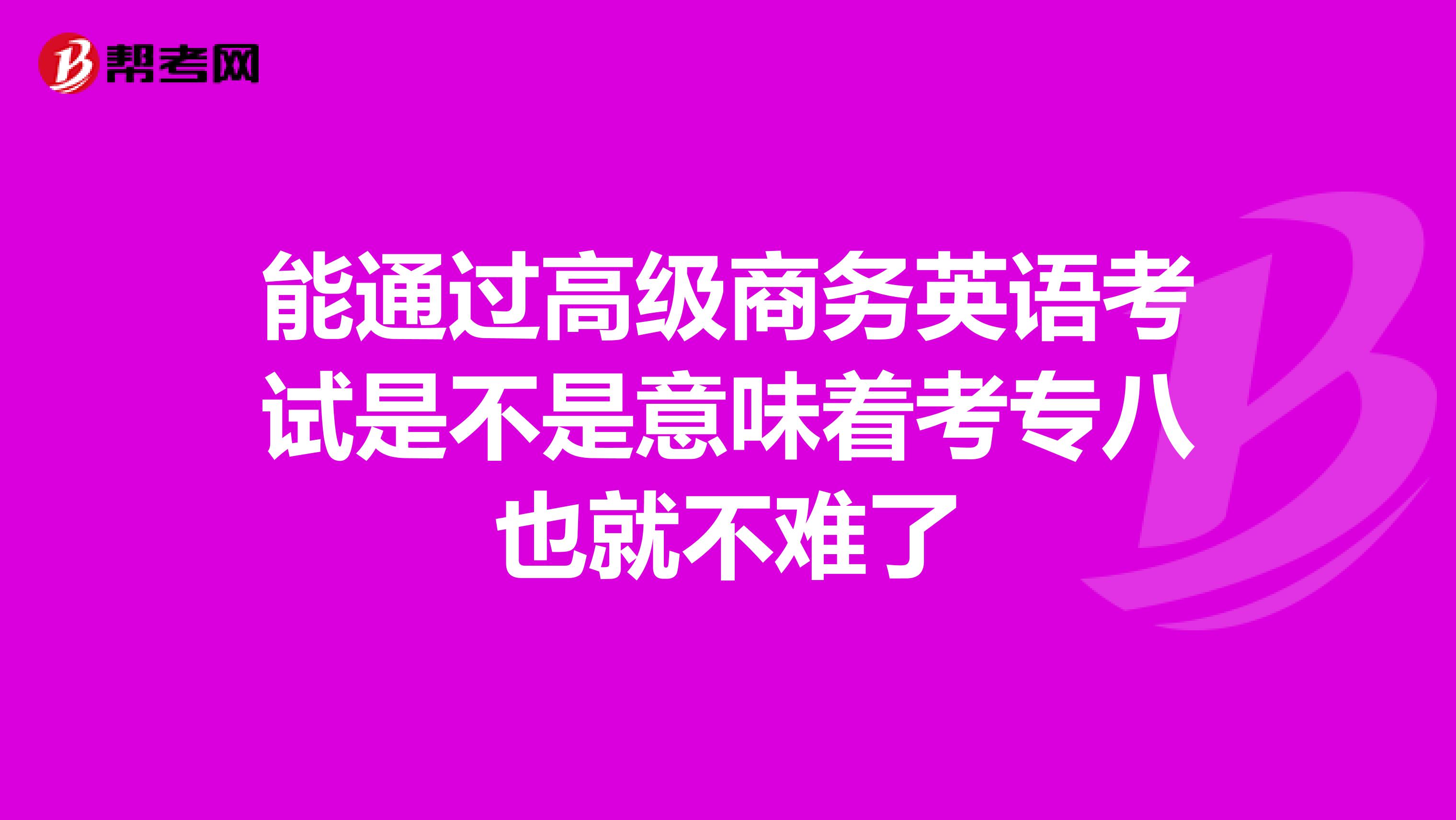 能通过高级商务英语考试是不是意味着考专八也就不难了
