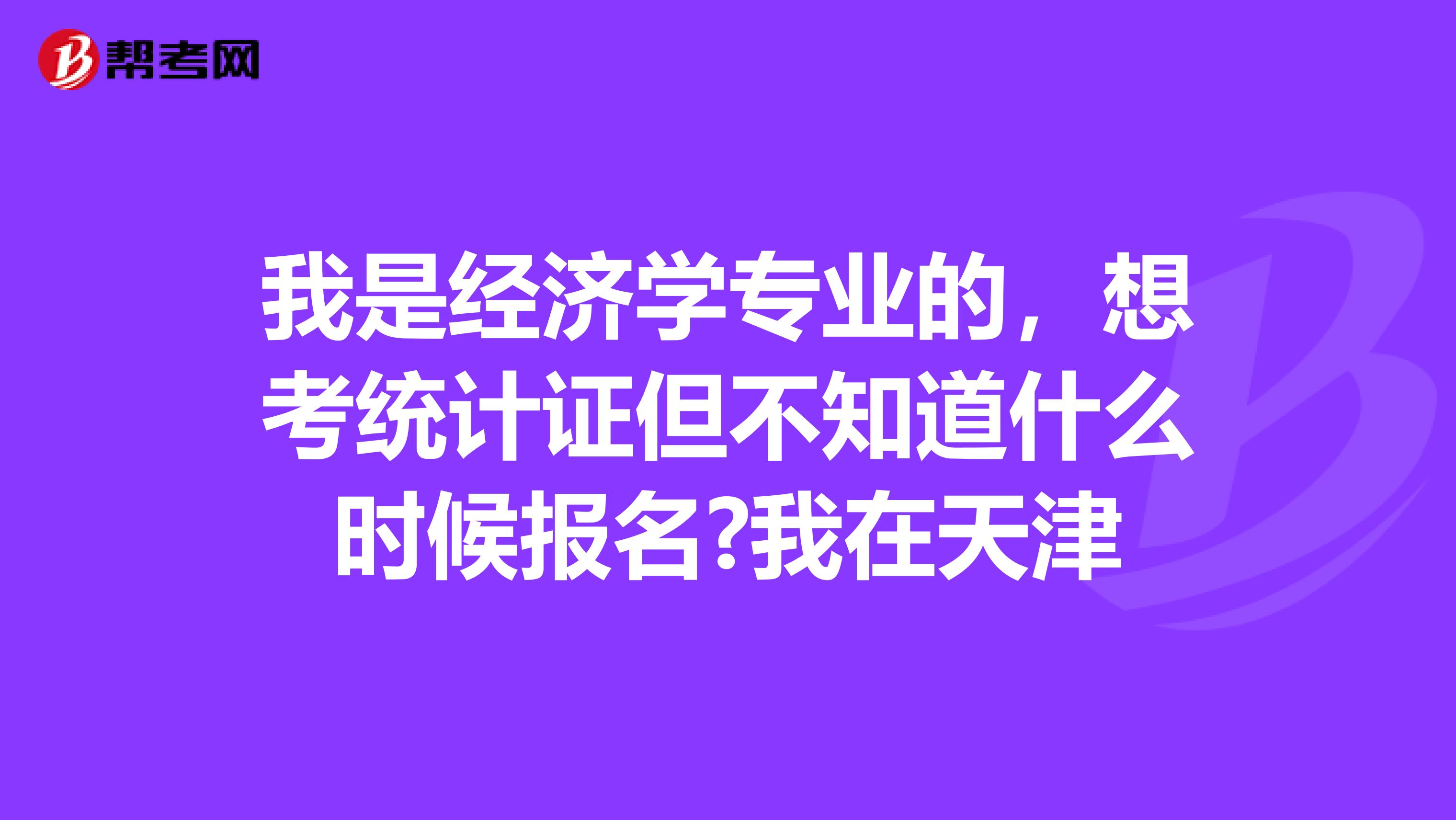 我是经济学专业的,想考统计证但不知道什么时候报名?我在天津